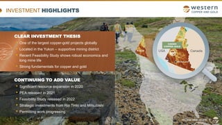 TSX | NYSE AMERICAN | WRN
INVESTMENT HIGHLIGHTS
CLEAR INVESTMENT THESIS
• One of the largest copper-gold projects globally
• Located in the Yukon – supportive mining district
• Recent Feasibility Study shows robust economics and
long mine life
• Strong fundamentals for copper and gold
CONTINUING TO ADD VALUE
• Significant resource expansion in 2020
• PEA released in 2021
• Feasibility Study released in 2022
• Strategic investments from Rio Tinto and Mitsubishi
• Permitting work progressing
TSX | NYSE AMERICAN | WRN 4
 