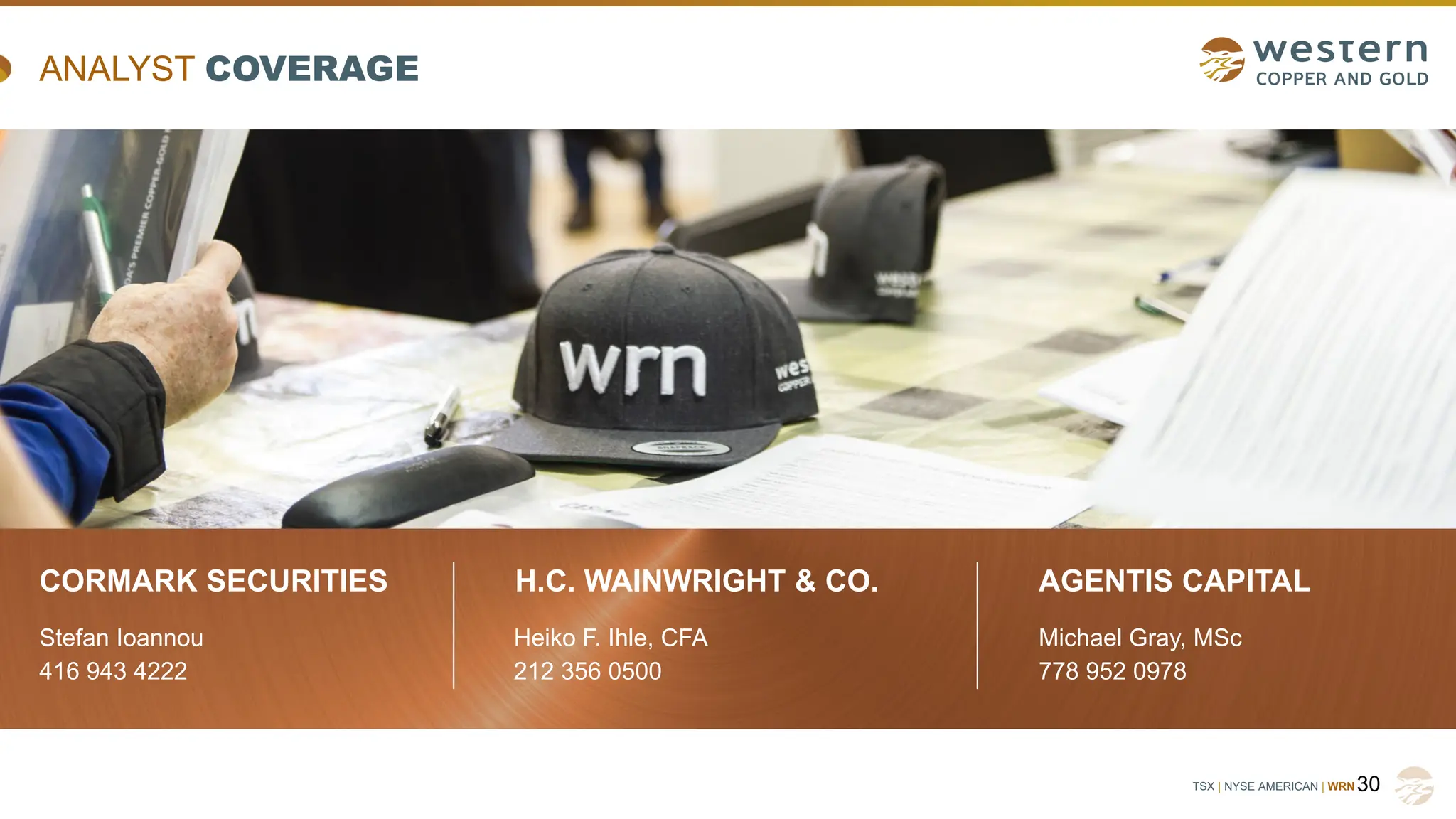 TSX | NYSE AMERICAN | WRN
CORMARK SECURITIES
Stefan Ioannou
416 943 4222
30
H.C. WAINWRIGHT & CO.
Heiko F. Ihle, CFA
212 356 0500
AGENTIS CAPITAL
Michael Gray, MSc
778 952 0978
ANALYST COVERAGE
 