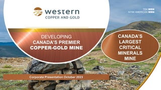 DEVELOPING
CANADA’S PREMIER
COPPER-GOLD MINE
TSX WRN
NYSE AMERICAN WRN
Corporate Presentation October 2023
CANADA’S
LARGEST
CRITICAL
MINERALS
MINE
 