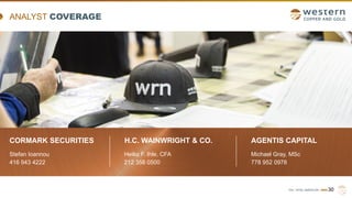 TSX | NYSE AMERICAN | WRN
CORMARK SECURITIES
Stefan Ioannou
416 943 4222
30
H.C. WAINWRIGHT & CO.
Heiko F. Ihle, CFA
212 356 0500
AGENTIS CAPITAL
Michael Gray, MSc
778 952 0978
ANALYST COVERAGE
 