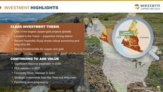TSX | NYSE AMERICAN | WRN
INVESTMENT HIGHLIGHTS
CLEAR INVESTMENT THESIS
• One of the largest copper-gold projects globally
• Located in the Yukon – supportive mining district
• Recent Feasibility Study shows robust economics and
long mine life
• Strong fundamentals for copper and gold
CONTINUING TO ADD VALUE
• Significant resource expansion in 2020
• PEA released in 2021
• Feasibility Study released in 2022
• Strategic investments from Rio Tinto and Mitsubishi
• Permitting work progressing
TSX | NYSE AMERICAN | WRN 4
 