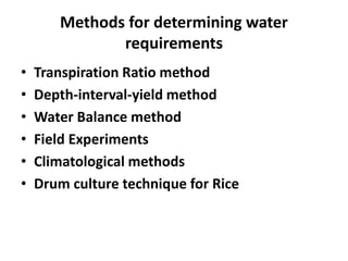 Methods for determining water
requirements
• Transpiration Ratio method
• Depth-interval-yield method
• Water Balance method
• Field Experiments
• Climatological methods
• Drum culture technique for Rice
 