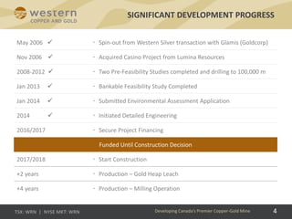 4
SIGNIFICANT DEVELOPMENT PROGRESS
Developing Canada’s Premier Copper-Gold Mine
May 2006  • Spin-out from Western Silver transaction with Glamis (Goldcorp)
Nov 2006  • Acquired Casino Project from Lumina Resources
2008-2012  • Two Pre-Feasibility Studies completed and drilling to 100,000 m
Jan 2013  • Bankable Feasibility Study Completed
Jan 2014  • Submitted Environmental Assessment Application
2014  • Initiated Detailed Engineering
2016/2017 • Secure Project Financing
Funded Until Construction Decision
2017/2018 • Start Construction
+2 years • Production – Gold Heap Leach
+4 years • Production – Milling Operation
 