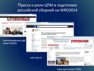 Пресса о роли ЦПМ в подготовке 
российской сборной на WRO2014 
www.ug.ru/news/13264 
газетахамовники.рф/ 
news/144823 
cao.mos.ru 
 