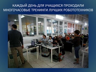 КАЖДЫЙ ДЕНЬ ДЛЯ УЧАЩИХСЯ ПРОХОДИЛИ 
МНОГОЧАСОВЫЕ ТРЕНИНГИ ЛУЧШИХ РОБОТОТЕХНИКОВ 
 