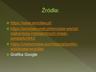  https://www.wroclaw.pl/
 https://wroclaw.onet.pl/wroclaw-wsrod-
najbardziej-inteligentnych-miast-
swiata/tzr9rk3
 https://visitwroclaw.eu/miejsca/punkty-
widokowe-wroclaw
 Grafika Google
 