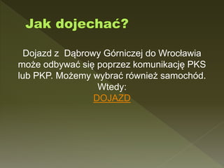 Dojazd z Dąbrowy Górniczej do Wrocławia
może odbywać się poprzez komunikację PKS
lub PKP. Możemy wybrać również samochód.
Wtedy:
DOJAZD
 
