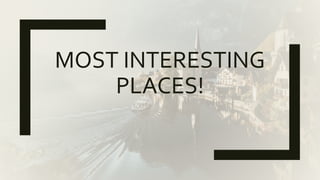 MOST INTERESTING
PLACES!
 