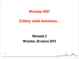 Wrocław WS7
Zróbmy sobie kamienicę…
Warsztat 2
Wrocław, 28 marca 2015
1
 