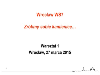 Wrocław WS7
Zróbmy sobie kamienicę…
Warsztat 1
Wrocław, 27 marca 2015
1
 