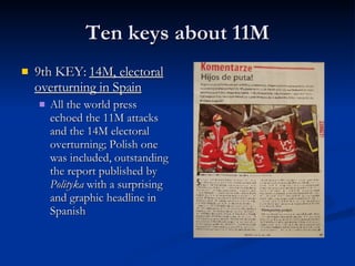 Ten keys about 11M 9th KEY:  14M, electoral overturning in Spain All the world press echoed the 11M attacks and the 14M electoral overturning; Polish one was included, outstanding the report published by  Polityka  with a surprising and graphic headline in Spanish 