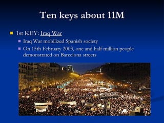 Ten keys about 11M 1st KEY:  Iraq War Iraq War mobilized Spanish society On 15th February 2003, one and half million people demonstrated on Barcelona streets 