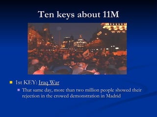 Ten keys about 11M 1st KEY:  Iraq War That same day, more than two million people showed their rejection in the crowed demonstration in Madrid 