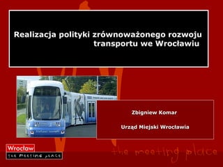 Realizacja polityki zrównoważonego rozwoju
                    transportu we Wrocławiu




                           Zbigniew Komar

                        Urząd Miejski Wrocławia
 