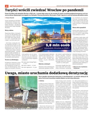 BEZPŁATNY BIULETYN INFORMACYJNY URZĘDU MIEJSKIEGO WROCŁAWIA
4 AKTUALNOŚCI
Rusza specjalna interwencyjna deratyzacja w nieruchomościach i na terenach należących do
gminy. Na ekranach komunikacji miejskiej odbędzie się także akcja edukacyjna.
I Redakcja
Z uwagi na wzrost liczby inter-
wencji dotyczących występowa-
nia gryzoni na terenie miasta, do
końca pierwszego kwartału 2023
roku zostanie przeprowadzona do-
datkowa deratyzacja na nierucho-
mościach gminnych. Odbędzie się
w najbardziej problematycznych
miejscach i obejmie teren ograni-
czony: Odrą, mostem Milenijnym,
ulicami Milenijną i Na Ostatnim
Groszu, Gądowianką, ulicami Kle-
cińską i Petuniową, alejami gen.
Hallera i Armii Krajowej, Lasem
Rakowieckim oraz Starą Odrą.
– Skuteczna deratyzacja jest
możliwa tylko wtedy, gdy za-
rządcy nieruchomości i miesz-
kańcy wesprą nasze miejskie
działania. Zachęcamy, aby w tym
samym czasie wszyscy zarządcy
nieruchomości przeprowadzi-
li u siebie podobne akcje, a na
pewno monitoring pod kątem
występowania gryzoni. Jeżeli po-
jawią się ślady gryzoni w zarzą-
dzanych nieruchomościach, taka
interwencyjna deratyzacja jest
koniecznością wymaganą przepi-
sami prawa – apeluje Małgorzata
Demianowicz, dyrektor Wydziału
Środowiska i Rolnictwa UMW.
Zgodnie z § 30 ust. 4 Regulaminu
utrzymania czystości i porządku
na terenie Wrocławia, deratyza-
cję należy przeprowadzać każdo-
razowo w przypadku wystąpienia
gryzoni na terenie nieruchomo-
ści. Fakt przeprowadzenia ta-
kiego działania podlega kontro-
li, które prowadzi Straż Miejska
Wrocławia. Właścicielom, którzy
nie wykonują deratyzacji grozi
kara grzywny.
Rada miejska zadecydowała
o wydłużeniu, do trzech mie-
sięcy, letniej deratyzacji, która
obejmuje centrum Wrocławia.
Od 18 stycznia 2023 r. we Wro-
cławiu można dostać też mandat
za wyrzucanie resztek jedzenia
poza miejsca do tego przezna-
czone. W najbliższym czasie zo-
stanie również przeprowadzona
kampania edukacyjna, materiały
będą dostępne m.in. na wyświe-
tlaczach komunikacji miejskiej
oraz w mediach internetowych.
Uwaga, miasto uruchamia dodatkową deratyzację
Prawie 5,8 miliona osób odwiedziło Wrocław w 2022 roku – to ponad milion więcej niż rok wcześniej. Po zapaści wywołanej pandemią koronawirusa ruch tury-
styczny odżywa. Najwięcej gości przyciągnęły zoo, Hydropolis i Panorama Racławicka. Wizyty gości z Polski i zagranicy to zastrzyk finansowy dla budżetu miasta.
I Tomasz Wysocki
Turyści zostawiają we Wrocławiu
miliardy złotych. Dochody z bran-
ży turystycznej to ważna część
budżetu Wrocławia – tak deklarują
przedstawiciele Urzędu Miejskiego
Wrocławia.
Wizyty rodzinne
Wspomniane blisko 5,8 mln gości
to 4 mln 726 osób dorosłych oraz
towarzyszące im dzieci. Jeśli brać
pod uwagę tylko osoby dorosłe,
to w 2021 r. turystów było mniej
o około 1,1 mln niż w roku 2022.
– Jeśli chodzi o liczbę gości, któ-
rzy odwiedzili Wrocław, to rok
2022 był znacznie lepszy niż lata
pandemiczne, lecz jeszcze nie
osiągnęliśmy stanu z roku 2019
– mówił Janusz Bujko z Beeline
Research&Consulting. – Turystów
krajowych udało się odzyskać, na-
tomiast jeśli chodzi o turystów za-
granicznych, ci jeszcze nie wrócili
do zwyczajów sprzed pandemii.
Turysta czy odwiedzający
W badaniach odróżniono turystę
(osoba, która została we Wrocła-
wiu przynajmniej na jeden noc-
leg), od odwiedzającego, który
spędził we Wrocławiu minimum
cztery godziny, lecz nie zatrzy-
mał się na noc. Ze względu na
kierunek przyjazdu statystyki
ruchu turystycznego wyglądają
następująco:
◼ turyści spoza Dolnego Śląska –
71,3 proc.
◼ turyści z regionu – 11,5 proc.
◼ turyści zagraniczni – 17,1 proc.
W tej ostatniej grupie tradycyjnie
najwięcej było przybyszy z Nie-
miec – 35 proc. Duże grupy sta-
nowią też Czesi – 8,6 proc., Bry-
tyjczycy – 8,1 proc., Amerykanie
– 5,1 proc.
Rekordy w atrakcjach
Rekordowe liczby odwiedzających
odnotowały największe wrocław-
skie atrakcje: ogród zoologiczny
(ponad 1,5 mln gości – bez grud-
nia), Hydropolis (ponad 365 tys.
gości – bez grudnia) oraz Pano-
rama Racławicka, do której – od
lipcowego otwarcia po remoncie
– przyszło 312 tysięcy gości.
Interesująco wypadły dane doty-
czące liczby osób, które przyje-
chały do Wrocławia i zatrzymały
się u krewnych lub znajomych.
Aż 36 proc. wrocławian deklaro-
wało, że średnio prawie dwa razy
w roku przyjęli co najmniej dwie
osoby na trzy dni. To duża grupa
turystów.
Ważny sektor gospodarki
Autorzy analiz szacują, że w roku
2022 turyści zostawili we Wrocła-
wiu ok. 3,7 mld zł, z czego do kasy
miasta wpłynęło 370 mln zł.
– Turystyka to ważny sektor, jeśli
chodzi o gospodarkę Wrocławia.
Wpływa na rozpoznawalność na-
szego miasta, decyzje inwestycyj-
ne. Analiza przedstawionych da-
nych to jedna z podstaw strategii
rozwoju turystyki we Wrocławiu do
roku 2030, nad którą pracujemy –
mówi Radosław Michalski, dyrek-
tor Wydziału Promocji i Turystyki
Urzędu Miejskiego Wrocławia.
Statystyki dotyczące ruchu tury-
stycznego we Wrocławiu w roku
2022 opracowały dwie firmy:
Beeline Research&Consulting oraz
Selectivv. Pierwsza korzystała
z danych GUS i Eurostat. Druga
analizowała zmiany lokalizacji te-
lefonów komórkowych.
› Więcej na wroc.city/Badania-
Turystyczne
Turyści wrócili zwiedzać Wrocław po pandemii
JANUSZ
KRZESZOWSKI
OLEKSANDR
POLIAKOVSKY
Szczury poszukują jedzenia, dlatego warto dbać o porządek koło domu
5,8 mln osób
odwiedziło Wrocław w 2022 r.
 