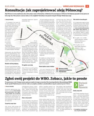 NR 4 (117) – LUTY 2023
5
AlejaPółnocnatonowoprojektowanaulica,którapołączy rejon ul. Poświęckiej z ul. BolesławaKrzywoustegoprzyCHKoronailiniikolejowej.Jejprojektmabyćgotowydo
końca tego roku. Masz pomysł, co jeszcze należy w nim uwzględnić? Konsultacje w tej sprawie trwają do 14 lutego. Wyślij swoje uwagi.
I Maciej Wołodko
– To niespełna 6 km nowej uli-
cy, której zadaniem jest to, żeby
na osiedlach Sołtysowice, Po-
świętne, Polanowice uporząd-
kować sytuację związaną
z przejazdem samocho-
dów. Obecne ulice nie
są przystosowane do
tego, żeby prowa-
dzić ruch pomię-
dzy dzielnicami
i pomiędzy
tymi pół-
n o c n y m i
o s i e d l a m i
– mówi Mo-
nika Kozłowska-
-Święconek, dyrektor
Biura Zrównoważonej Mobilności
w Urzędzie Miejskim Wrocławia.
Zaplanowano, aby aleja Północna
była ulicą jednojezdniową z dwo-
ma pasami. Tam, gdzie jest to po-
trzebne, z obu jej stron powstałyby
dwukierunkowe drogi rowerowe
i chodniki. Od jezdni oddzielałby je
szpaler nowo nasadzonych drzew.
Wiadukt nad linią kolejową
W ramach opracowywanej doku-
mentacji powstaje m.in. projekt
bezkolizyjnego przejazdu nad li-
nią kolejową numer 143. To linia
w stronę Oleśnicy. Aleja Północna
prowadziłaby ruch wiaduktem,
pozwalając bezpiecznie i płynnie
przekroczyć tory.
– W tej
chwili przekro-
czenie linii kolejowej
znajduje się w ciągu alei
Poprzecznej. Jest to bardzo uciążli-
we dla obsługi tego rejonu, ponie-
waż przejazd w godzinach szczytu
jest często zamknięty. W ciągu go-
dziny przez pół godziny jeżdżą tu
pociągi. W związku z tym autobusy
i samochody stoją. Wiadukt został
uwzględniony w ramach powsta-
jącego projektu. Ten odcinek, jeżeli
dojdzie do realizacji, miałby po-
wstać jako pierwszy etap – wyjaśnia
Monika Kozłowska-Święconek.
W zgodzie z przyrodą
Aleja Północna przebiegałaby
w większości przez niezabudo-
wane tereny, obecnie otwarte
i zielone, sąsiadujące z doliną
Widawy.
– Na trasie znajdują się różne miej-
sca ważne przyrodniczo. W związ-
ku z tym zaczęliśmy projektowanie
od inwentaryzacji przyrodniczej.
I w oparciu o nią, po identyfika-
cji ważnych przyrodniczo
miejsc oraz różnych
g a t u n k ó w
flory
i fau-
n y , p r o -
jektanci dopiero
usytuowali tę ulicę.
Tak, żeby ona tej przyrodzie
nie szkodziła i żeby ewentual-
ne kolizje były zminimalizowane
– zapewnia Monika Kozłowska-
-Święconek.
Nie udałoby się uniknąć wycinek
części drzew, w tym dwóch cen-
nych. Założenia są jednak takie, by
nasadzonych zostało ich o wiele
więcej niż usuniętych.
Miasto będzie szukać środków
– Na razie skupiamy się na
dokumentacji projektowej. To
jest wyzwanie dwuletnie, do-
kumentacja ma być gotowa
z końcem tego roku. Ważne jest
też, jakie dostaniemy infor-
macje zwrotne od mieszkań-
ców, co trzeba będzie jeszcze
w niej uwzględnić. Finansowa-
nia wprost na tę inwestycję nie
ma. Będziemy się starać o dota-
cje zewnętrzne. To jest duże za-
danie, w związku z tym wyzwa-
nie inwestycyjne ogromne. Na
koniec projektu pojawi się
jego wycena – doda-
je Kozłowska-
-Święco-
nek.
Weź udział w konsultacjach
Do 14 lutego swoje uwagi na temat
projektowanej trasy można składać
za pomocą elektronicznego for-
mularza umieszczonego na stro-
nie www.wroclaw.pl/rozmawia/
jaka-bedzie-aleja-polnocna. Na
6 i 7 lutego zaplanowano z kolei
dwa spotkania. Będzie to okazja,
by porozmawiać z projektantem
i z przedstawicielem inwestora.
◼ 6.02, godz. 17.30–19: Rada
Osiedla Sołtysowice, Miejska
Biblioteka Publiczna, ul.
Sołtysowicka 29h
◼ 7.02, godz. 17.30–19:
Rada Osiedla Polanowice–
Poświętne–Ligota,
ul. Kamieńskiego 190.
WROCŁAW ROZMAWIA
Przypominamy, że do 13 lutego możemy zgłaszać projekty do tegorocznej edycji Wrocławskiego Budżetu Obywatelskiego (WBO).
W jaki sposób? Najłatwiej przez internet. Liderzy na projekty osiedlowe i ponadosiedlowe mają do wydania łącznie 31 mln zł.
I Maciej Wołodko
Formularz zgłoszeniowy znaj-
dziecie na stronie www.wroclaw.
pl/rozmawia/wbo-2023-zglos-
-swoj-projekt-od-16-stycznia.
Najlepiej jest wypełniać go na
komputerze stacjonarnym, ła-
twiej wtedy opisać projekt, wy-
brać lokalizację na mapie czy do-
dać załączniki.
Uzupełnij swoje dane
Jeśli chcesz, żeby projekt był
podpisany twoim imieniem i na-
zwiskiem na stronie interneto-
wej, zaznacz opcję – zgoda na
udostępnienie imienia i nazwi-
ska. Wybierz również formę kon-
taktu – zaznacz, jak chcesz, żeby
kontaktował się z tobą Wydział
Partycypacji Społecznej UMW –
za pomocą poczty e-mail czy pa-
pierowym pismem.
Opisz swój projekt
Zacznij od nazwy. Nie powinna
być zbyt długa i skomplikowana.
Nie może również wprowadzać
głosujących w błąd, co do zakre-
su projektu. Następnie określ,
czy projekt ma oddziaływanie
osiedlowe, czy ponadosiedlowe.
Wpisz krótkie uzasadnienie tego
wyboru. Następnie zaznacz, czy
jest to projekt inwestycyjny, czy
nieinwestycyjny. Wpisz w for-
mularzu, kto jest grupą bene-
ficjentów projektu (np. rodzice
z dziećmi czy mieszkańcy okre-
ślonych osiedli) i określ ich sza-
cunkową liczbę.
Potem możesz skupić się na de-
talach. Wymień najważniejsze
elementy składowe projektu. Uła-
twi to zweryfikowanie kosztów
i możliwości jego realizacji. Opisz
swój projekt, aby inni mieszkań-
cy wiedzieli, co chcesz zrobić.
W osobnym polu formularza na-
pisz uzasadnienie jego realizacji.
Opis projektu i jego uzasadnienie
są wyświetlane na stronie inter-
netowej, więc warto, żeby były
jasne i zrozumiałe dla mieszkań-
ców, którzy będą chcieli na niego
głosować.
Następnie oszacuj koszt projek-
tu. Jeżeli nie potrafisz określić
tej kwoty, możesz posłużyć się
szacunkami dla podobnych pro-
jektów z poprzedniej edycji WBO
lub podobnych inwestycji, re-
alizowanych w ostatnim czasie.
Jeżeli masz jakieś uwagi, możesz
je wpisać w pole „Uwagi do pro-
jektu”. Nie będą wyświetlane na
stronie projektu.
Dodaj załączniki
Jakie? Przede wszystkim listę po-
parcia – wystarczą dwa podpisy
(jeden z nich może należeć do li-
dera projektu). Następnie wskaż
na mapie lokalizację projektu. Na
końcu zaznacz zabezpieczenie
captcha i kliknij „złóż projekt”.
Gotowe! Teraz projekt trafi do
weryfikacji, a potem – po pozy-
tywnej ocenie, do głosowania.
› Szczegółowa instrukcja na
wroc.city/PoradnikWBO
Konsultacje: Jak zaprojektować aleję Północną?
Zgłoś swój projekt do WBO. Zobacz, jakie to proste
planowanywiadukt
proponowanyprzebiegtrasy
drogidojazdowe
Wrocławski
Budżet
Obywatelski
C-50, M-0, Y-100, K-0
 
