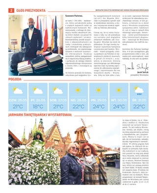 BEZPŁATNY BIULETYN INFORMACYJNY URZĘDU MIEJSKIEGO WROCŁAWIA
2 GŁOS PREZYDENTA
Szanowni Państwo,
za nami 7. Dni Odry – wydarze-
nie, które uatrakcyjniło jedną
z ciepłych majowych sobót na
nadrzecznych bulwarach. Wy-
ewoluowały z jednego do dzie-
więciu bardzo aktywnych dni,
na które złożyło się ponad 80
różnych wydarzeń i atrakcji.
Rozmawialiśmy przede wszyst-
kim o odpowiedzialności za
rzekę i szukaliśmy praktycz-
nych rozwiązań dla nękających
ją problemów, nie zapominając
zarazem o walorach turystycz-
no-rekreacyjnych. Dziękuję
wszystkim, którzy zaangażowali
się w tegoroczną edycję projektu,
i zachęcam do takiego właśnie
odpowiedzialnego korzystania
z naszej Odry i otaczającej ją
przyrody.
Do historii przeszła też kolejna,
rekordowa pod względem licz-
by zaangażowanych instytucji
(aż 101!), Noc Muzeów. Wro-
cław w przepiękny sposób ożył
w weekendowe wieczory, a mu-
zea i turystyczne atrakcje zapeł-
niły się Państwa obecnością.
Cieszę się, że ta cenna inicja-
tywa z roku na rok powiększa
się zarówno pod względem
otwartych obiektów, jak i licz-
by gości. Wrocław ma wiele do
pokazania. Do tego zresztą na-
wiązuje najnowsza kampania
turystyczna pod hasłem: Wro-
cław – miasto przygody, z któ-
rą spotkacie się Państwo w naj-
większych polskich miastach,
w ponad 170 kinach i, oczy-
wiście, w internecie. Historia
nieistniejącego już ołbińskiego
opactwa staje się kanwą zapro-
szenia do odkrywania najwięk-
szego i najcenniejsze dla nas
wszystkich skarbu – Wrocła-
wia. Żeby nie było tylko o tym,
co za nami: zapraszam Państwa
serdecznie do odwiedzenia wro-
cławskiego ratusza, w tym ga-
binetu, w którym na co dzień
wraz z Wrockiem urzędujemy
(przypomnę adres: Sukiennice
9), już 27 maja w ramach dnia
otwartego samorządu. Demen-
tuję – mimo przechowywania
kilku historycznych ekspona-
tów – samorząd we Wrocławiu
zdecydowanie nie trafił do mu-
zeum.
Jesteśmy dla Państwa każdego
dnia. A w tym szczególnym, gdy
przypominamy sobie o tym, jak
ważna jest samorządność, mam
nadzieję, że uda nam się spotkać.
OLEKSANDR
POLIAKOVSKY
Jacek Sutryk
prezydent Wrocławia
UMW
19 maja w Rynku, na ul. Oław-
skiej i wzdłuż ul. Świdnickiej
otworzył się Jarmark Święto-
jański. To już tradycja Wrocła-
wia. Stoiska, jak zwykle, cieszą
się dużą popularnością zarówno
u mieszkańców, jak i przyjezd-
nych. Można tu kupić coś na
ząb, ale też kosmetyki, zabawki,
wyroby regionalnych rzemieśl-
ników. W sobotę pogoda była
tak piękna, że chętnych do za-
kupów na jarmarku były tłumy.
Dla niektórych to już tradycja,
inni przyszli na targ przy okazji
Nocy Muzeów, która odbywała
się w wielu miejscach w centrum
np. w ratuszu, Muzeum Farmacji
czy Pałacu Królewskim. Byli też
tacy, którzy już szukają prezentu
na Dzień Matki. W Rynku została
też usypana plaża. W sobotę nie
brakowało chętnych, żeby po-
siedzieć tam na leżakach. Warto
przypomnieć, że Jarmark Święto-
jański we Wrocławiu jest czynny
codziennie w godz. 10.00-21.00
aż do 27 czerwca.
JARMARK ŚWIĘTOJAŃSKI WYSTARTOWAŁ
POGODA
18°C
PT. 26.05 SOB. 27.05 ND. 28.05 PN. 29.05 WT. 30.05 ŚR. 31.05
CZW. 25.05
21°C 22°C 24°C 24°C 22°C
21°C
 