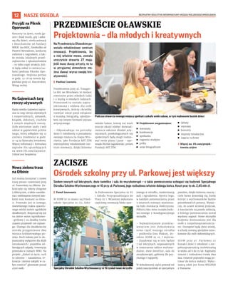 BEZPŁATNY BIULETYN INFORMACYJNY URZĘDU MIEJSKIEGO WROCŁAWIA
12 NASZE OSIEDLA
Na Przedmieściu Oławskim po-
wstało młodzieżowe centrum
innowacji. Projektownia, bo
o  niej właśnie mowa, została
uroczyście otwarta 27 maja.
Jeśli masz duszę artysty, to tu
w  przyjaznej atmosferze mo-
żesz dawać wyraz swojej kre-
atywności.
	
I Paulina Czarnota
Projektownia przy ul. Traugut-
ta 68L we Wrocławiu to miejsce
stworzone przez młodych ludzi
i z myślą o młodych ludziach.
Przestrzeń ta została zapro-
jektowana i oddana dla osób
kreatywnych, którzy chcieliby
rozwijać swoje pasje związane
z muzyką, fotografią, rękodzie-
łem czy innymi formami wyrazu
artystycznego.
– Odpowiadając na potrzeby
dzieci i młodzieży o posiadaniu
swojego miejsca na mapie Wro-
cławia, jako Fundacja ART JTM
stworzyliśmy młodzieżowe cen-
trum innowacji, dzięki któremu
młodzi ludzie, którzy nie mieli
jeszcze okazji zdobyć doświad-
czenia w zakresie działań arty-
stycznych, proekologicznych czy
społecznych będą mogli realizo-
wać swoje plany i pasje – opo-
wiada Michał Jagodziński, prezes
Fundacji ART JTM.
W Projektowni zorganizujesz:
	
◼ warsztaty
	
◼ konferencje
	
◼ spotkania
	
◼ nagrania studyjne
	
◼ próby
	
◼ sesje fotograficzne
	
◼ debaty
	
◼ wystawy
	
◼ koncerty
	
◼ imprezy tematyczne
	
◼ zajęcia ruchowe
	
› Więcej na: FB.com/projek-
townia.artjtm
PRZEDMIEŚCIE OŁAWSKIE
Projektownia – dla młodych i kreatywnych
ZACISZE
Ośrodek szkolny przy ul. Parkowej jest większy
Siedem nowych sal lekcyjnych, dwie świetlice i sala do muzykoterapii – o takie pomieszczenia wzbogaci się budynek Specjalnego
Ośrodka Szkolno-Wychowawczego nr 10 przy ul. Parkowej. Jego rozbudowa właśnie dobiega końca. Koszt prac to ok. 2,45 mln zł.
	
I Paweł Szeremeta
W SOSW nr 10 mieści się Przed-
szkole Specjalne nr 151, Szko-
ła Podstawowa Specjalna nr 87
i  Szkoła Przysposabiająca do
Pracy nr 1. Wcześniej wykonano
częściową renowację bloku spor-
towego w ośrodku, modernizację
auli i ogrodzenia. Oprócz tego,
w każdym pomieszczeniu przez
9 ostatnich miesięcy wymienia-
na była instalacja elektryczna.
Półtora roku temu ruszyła budo-
wa nowego 3-kondygnacyjnego
skrzydła.
– Najważniejszym przedsię-
wzięciem jest dobudowana
nowa część naszego ośrodka
– podkreśla Ewa Płaksej, dy-
rektor SOSW nr 10. I wylicza:
– Znajdować się w nim będzie
7 sal lekcyjnych, wyposażonych
w nowoczesne tablice multime-
dialne, dwie świetlice, sala do
muzykoterapii, gabinety dla psy-
chologa i logopedy.
W dobudowanej części powstał też
pokój nauczycielski ze specjalnym
panelem, dzięki któremu nauczy-
ciele łatwo dowiedzą się, kiedy
któryś z wychowanków będzie
potrzebował ich pomocy. Wystar-
czy, że uczeń wciśnie przycisk,
a nauczyciele na panelu zobaczą,
z którego pomieszczenia został
wysłany sygnał. Nowe skrzydło
budynku dostosowane jest dla
osób z niepełnosprawnościa-
mi. Dostępne będą dwie windy,
a schody zostaną specjalnie ozna-
kowane dla osób słabowidzących.
SOSW przy ul.  Parkowej 27
kształci dzieci i młodzież z nie-
pełnosprawnością intelektualną
w wieku od 6 do 25 lat. Kapitalny
remont i rozbudowa trwała dwa
lata. Ostatnie poprawki mogą po-
trwać do końca wakacji. Wyko-
nawcą robót jest firma WEGNER
z Poznania.
Podczas otwarcia nowego miejsca spotkań czekało wiele zabaw, w tym malowanie buziek dzieci
HIPOLIT
TERPIŃSKI
WROCLAW.TV
SpecjalnyOśrodekSzkolno-Wychowawczynr10zyskałnoweskrzydło
Przyjdź na Piknik
Oporowski
Koncerty na żywo, strefa ga-
stro i food trucki, gry i zaba-
wy dla dzieci, strefa animacji
i dmuchańców od fundacji
WROC ma MOC, fotobudka od
Pizzerii Biesiadowo, konkursy
rodzinne z nagrodami, a tak-
że stoiska lokalnych przed-
siębiorców i rękodzielników
– to tylko część atrakcji, któ-
re będą czekać 11 czerwca (so-
bota) podczas Pikniku Opo-
rowskiego. Impreza potrwa
w godz. 12-18 na terenie ką-
pieliska przy ul. Harcerskiej.
Wstęp wolny.
Na Gajowicach targ
rzeczy używanych
Rada osiedla Gajowice zapra-
sza na targ rzeczy używanych
i niepotrzebnych, zabawek,
książek, dekoracji, ciuchów
i innych zbędnych rzeczy.
Zrób wietrzenie szafy i weź
udział w gajowickim pchlim
targu, który odbędzie się 12
czerwca (niedziela) w godz.
11-14 na Ryneczku Jemiołowa.
Więcej informacji i formularz
zapisów dla sprzedających
na www.FB.com/Gajowice.
Udział jest bezpłatny.
Nowa zielona trasa
na Ołbinie
Już można korzystać z nowej
trasy pieszo-rowerowej przy
ul. Pasterskiej na Ołbinie. Za-
kończyły się roboty drogowe
i elektryczne, a także nasadze-
nia i meblowanie nowymi ław-
kami oraz koszami na śmie-
ci. Powstało 300 m nowego,
oświetlonego traktu spacero-
wego wśród zieleni ogródków
działkowych. Rozpoczął się już
na dobre sezon ogródkowo-
-grillowy i na działkę trzeba
czasem przywieźć coś cięższe-
go. Dlatego dla działkowców
zostały przygotowane dwa
miejsca krótkotrwałego po-
stoju. Ruch kołowy jest tu do-
puszczalny wyłącznie dla służb
ratunkowych i pojazdów od-
bierających odpady. Inwestycja
powstała w ramach WBO. Na
projekt „Zieleń to życie, ruch
to zdrowie – nasadzenia, re-
kreacja i zielone zakątki w ca-
łym mieście” głosowało ponad
4500 osób.
 