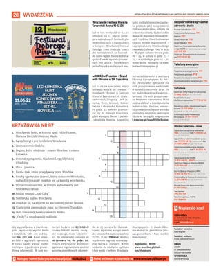 BEZPŁATNY BIULETYN INFORMACYJNY URZĘDU MIEJSKIEGO WROCŁAWIA
20 WYDARZENIA
Numer ratunkowy: 112
Pogotowie Ratunkowe: 999
Policja: 997
Straż Pożarna: 998
Straż Miejska: 986
Centrum Powiadamiania Ratunko-
wego WOPR (nr ratunkowy nad wodą):
601 100 100
Centrum Zarządzania Kryzysowe-
go: 71 770 22 22
Bezpośrednie zagrożenie
zdrowia i życia
(bezpłatne, czynne całą dobę)
Pogotowie energetyczne: 991
Pogotowie gazowe: 992
Pogotowie ciepłownicze: 993
Pogotowie wodno-kanalizacyjne: 994
Telefony awaryjne
Centrum Informacji Turystycznej:
71 344 31 11 (pn.-pt. 9.00-19.00)
Punkt Informacji
dla Obcokrajowców: 71 772 49 50
(pn.-pt. 9.00-16.00)
Wsparcie osób z niepełnosprawno-
ściami: 71 777 89 61 (Biuro Wrocław
Bez Barier, pn.-pt. 7.45-15.45)
Infolinia Urzędu Miejskiego
Wrocławia: 71 777 77 77
(pn.-pt. 8.00-18.00)
Infolinie
Zgłoś dym ze spalania odpadów:
986 (całodobowo) lub 71 310 06 46
(pn.-pt. 7.00-14.00)
Zgłoś chore lub ranne dzikie zwie-
rzę: 71 770 22 22 (całodobowo) lub
71 799 67 00 (pn.-pt. 7.45-15.45)
Zgłoś bezpańskiego psa lub kota:
986 (całodobowo) lub 71 362 56 74
(pn., śr., czw., pt 9.00-16.30, wt. 9.00-18.30,
sb., nd. 9.00-15.00)
Zgłoś awarię do ZDiUM:
71 376 00 22 , 19501 (całodobowo)
Centrum Obsługi Klienta MPWiK:
71 34 09 655 (pn.-pt. 8.00-15.00,
śr. 8.00-17.00)
Biuro Obsługi Pasażera MPK:
71 321 72 70/71 (pn.-pt. 7.00-21.00)
Miejskie Biuro Rzeczy Znalezionych:
71 376 08 96 (pn.-pt. 8.00-14.00,
śr. 8.30-16.00)
Miejski Rzecznik Konsumentów:
71 777 79 02 (pn.-pt. 7.45-15.45)
Taxi Senior:
794 123 124
Telefon Zaufania MOPS:
512 198 939
Ważne telefony – inne
REDAKCJA
pl. Solny 14, 50-062, Wrocław,
www.wroclaw.pl,
e-mail: biuletyn@araw.pl
Redaktor naczelna
Ewa Waplak
Redaktor wydania
Anna Aleksandrowicz
DRUK
AGORA
ul. Daniszewska 27
03-230 Warszawa
WYDAWCA
Gmina Wrocław
Napisz do nas!
MATERIAŁY
ORGANIZATORA
MATERIAŁY
ORGANIZATORA
Wrocławski Festiwal Piwa na
Tarczyński Arena 10-12.06
Już w  ten weekend 10-12.06
odbędzie się 12. edycja jedne-
go z największych festiwali piw
rzemieślniczych i regionalnych
w Europie – Wrocławski Festiwal
Dobrego Piwa. Podczas trzech
dni festiwalowych na Tarczyń-
ski Arena będzie można wybierać
spośród setek wyselekcjonowa-
nych piw lanych i butelkowych
pochodzących z najlepszych ma-
łych i średnich browarów (zarów-
no polskich, jak i europejskich).
Podczas wydarzenia odbędą się
liczne warsztaty, będzie także
okazja do degustacji miodów pit-
nych i cydrów. Piwo festiwalowe
uwarzy Browar Majstersztyk –
zwycięzca Lauru Wrocławskiego
Festiwalu Dobrego Piwa w 2021
r. W piątek zabawa trwa w godz.
16 – 24, w sobotę w godz. 12 –
24, a w niedzielę w godz. 12 – 20.
Wstęp wolny. Szczegóły na www.
festiwaldobregopiwa.pl.
wROCK for Freedom – Stand
with Ukraine w CH Zajezdnia
Już 11.06 na specjalnej edycji
festiwalu wROCK for Freedom –
Stand with Ukraine! w Centrum
Historii Zajezdnia (ul. Grabi-
szyńska 184) zagrają: Lech Ja-
nerka, Hurt, Jelonek, Koniec
Świata i ukraińska Atmasfera.
Po godz. 22 koncert przenie-
sie się do Starego Klasztoru,
gdzie wystąpią: Bethel i polsko-
-ukraińska Hoverla. Koncert to
wyraz solidarności z walczącą
Ukrainą i przybyłymi do Pol-
ski Ukraińcami. Specjalnie dla
nich przygotowano wejściówki
w symbolicznej cenie 20 zł. To
też podziękowanie dla wolon-
tariuszy. Dla nich przygotowa-
no bezpłatne zaproszenia, które
można odebrać u koordynatorów
wolontariatu. Podczas koncer-
tu prowadzona będzie zbiórka
pieniędzy na pomoc walczącej
Ukrainie. Szczegóły programu na
l.wroclaw.pl/StandWithUkraine.
1.
2.
3.
4.
5.
6.
7.
8.
9.
10.
11.
12.
13.
14.
15.
Następny numer biuletynu wroclaw.pl już od 15.06.2022 Pełne archiwum w internecie na www.wroclaw.pl/biuletyn
1.	 Wrocławski hotel, w którym spali Pablo Picasso,
Marlena Dietrich i Andrzej Wajda.
2.	 Łączy brzegi i jest symbolem Wrocławia.
3.	 Zrzesza rzemieślników.
4.	 Region, który obejmuje i miasto Wrocław, i miasto
Katowice.
5.	 Powstał z połączenia Akademii Leopoldyńskiej
i Viadriny.
6.	 Ulica i piwnica.
7.	 Liczba rzek, które przepływają przez Wrocław.
8.	 Trochę egzotyczne drzewo, które rośnie we Wrocławiu,
najbardziej okazałe znajduje się za katedrą wrocławską.
9.	 Styl architektoniczny, w którym wybudowany jest
wrocławski ratusz.
10.	Rodzaj muzyki „nad Odrą”.
11.	Niemiecka nazwa Wrocławia.
12.	Znajduje się na zegarze na wschodniej pierzei ratusza.
13.	Tradycyjnie zamieszkuje pałac na Ostrowie Tumskim.
14.	Dom towarowy na wrocławskim Rynku.
15.	„Czuły” u wrocławskiej noblistki.
KRZYŻÓWKA NR 87
Aby wygrać jedną z trzech na-
gród, wystarczy wysłać hasło
z krzyżówki SMS-em pod nu-
mer 664 072 606. Koszt jedne-
go SMS-a wg taryfy operatora.
W treści należy wpisać numer
biuletynu i po kropce prawi-
dłową odpowiedź. W tym nu-
merze będzie to 87.HASŁO
(słowo HASŁO należy zastą-
pić rozwiązaniem krzyżów-
ki). Na odpowiedzi czekamy do
16 czerwca br. do godz. 20.
Trzech zwycięzców wyłonimy
zgodnie z regulaminem spośród
autorów prawidłowych odpowie-
dzi do 23 czerwca br. Skontak-
tujemy się z nimi w ciągu trzech
dni roboczych z numeru telefonu
71 776 71 00. UWAGA! Według
regulaminu nagrodę można wy-
grać raz na 12 miesięcy. W tym
wydaniu do zdobycia są bluza
i dwa worki z herbem Wrocławia.
Zwycięzcy z nr. 85 (hasło: Zdro-
wie mamy) to pani Alicja (blu-
za), panie Maria i Ewa (worki).
Gratulujemy!
	
› Regulamin i RODO
www.wroclaw.pl/biule-
tyn/#konkurs
 