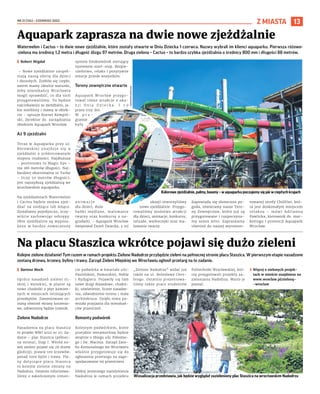 NR 21 (134) – CZERWIEC 2023
13
Z MIASTA
Watermelon i Cactus – to dwie nowe zjeżdżalnie, które zostały otwarte w Dniu Dziecka 1 czerwca. Nazwy wybrali im klienci aquaparku. Pierwsza różowo-
-zielona ma średnicę 1,2 metra i długość ślizgu 97 metrów. Druga zielona – Cactus – to bardzo szybka zjeżdżalnia o średnicy 800 mm i długości 88 metrów.
I Robert Migdał
– Nowe zjeżdżalnie uzupeł-
niają naszą ofertę dla dzieci
i dorosłych. Zrobiło się ciepło,
zatem mamy idealne warunki,
żeby mieszkańcy Wrocławia
mogli sprawdzić, co dla nich
przygotowaliśmy. To będzie
najciekawsza ze zjeżdżalni, ja-
kie mieliśmy i mamy w obiek-
cie – opisuje Kornel Kempiń-
ski, dyrektor ds. zarządzania
obiektem Aquapark Wrocław.
Aż 9 zjeżdżalni
Teraz w Aquaparku przy ul.
Borowskiej znajduje się 9
zjeżdżalni o zróżnicowanym
stopniu trudności. Najdłuższa
– pontonowa to Magic Eye –
ma 186 metrów długości. Naj-
bardziej ekstremalna to Turbo
– liczy 50 metrów długości,
jest najszybszą zjeżdżalnią we
wrocławskim aquaparku.
Na zjeżdżalniach Watermelon
i Cactus będzie można zjeż-
dżać na siedząco lub leżąco.
Zjeżdżamy pojedynczo, oczy-
wiście zachowując odstępy.
Obie zjeżdżalnie są wyposa-
żone w bardzo nowoczesny
system fotokomórek sterujący
systemem start-stop. Bezpie-
czeństwo, relaks i pozytywne
emocje przede wszystkim.
Tereny zewnętrzne otwarte
Aquapark Wrocław przygo-
tował różne atrakcje z oka-
z j i D n i a D z i e c k a . I t o
przez trzy dni.
W p r o -
gramie
były
a n i m a c j e
dla dzieci, duże
bańki mydlane, malowanie
twarzy oraz konkursy z na-
grodami. – Aquapark Wrocław
świętował Dzień Dziecka, z tej
okazji otworzyliśmy
nowe zjeżdżalnie. Przygo-
towaliśmy mnóstwo atrakcji
dla dzieci, animacje, konkursy,
tatuaże, warkoczyki oraz ma-
lowanie twarzy.
Zapowiada się słoneczna po-
goda, otwieramy nasze Tere-
ny Zewnętrzne, które już są
przygotowane i rozpoczyna-
my sezon letni. Zapraszamy
również do naszej wyremon-
towanej strefy ChillOut, któ-
ra jest doskonałym miejscem
relaksu – mówi Adrianna
Pawlicka, kierownik ds. mar-
ketingu i promocji Aquapark
Wrocław.
Aquapark zaprasza na dwie nowe zjeżdżalnie
Kolorowe zjeżdżalnie, palmy, baseny – w aquaparku poczujemy się jak w ciepłych krajach
Kolejne zielone działanie! Tym razem w ramach projektu Zielone Nadodrze przybędzie zieleni na północnej stronie placu Staszica. W pierwszym etapie nasadzone
zostaną drzewa, krzewy, byliny i trawy. Zarząd Zieleni Miejskiej we Wrocławiu ogłosił przetarg na to zadanie.
I Bartosz Moch
Oprócz nasadzeń zieleni ni-
skiej i wysokiej, w planie są
nowe chodniki z płyt kamien-
nych w miejscach istniejących
przedeptów. Zamontowane zo-
staną również ekrany korzenio-
we, odtworzony będzie trawnik.
Zielone Nadodrze
Nasadzenia na placu Staszica
to projekt WBO 2022 nr 25: Za-
danie – plac Staszica (północ-
na strona), Etap I. Wśród no-
wej zieleni pojawi się 29 drzew
glediczji, prawie 100 krzewów,
ponad 1000 bylin i trawy. Pla-
ny dotyczące placu Staszica
to kolejne zielone zmiany na
Nadodrzu. Ostatnio informowa-
liśmy o zakończonym remon-
cie podwórka w kwartale ulic:
Paulińskiej, Pomorskiej, Nobla
i Rydygiera. Pojawiły się tam
nowe drogi dojazdowe, chodni-
ki, oświetlenie, liczne nasadze-
nia, odwodnienie terenu i mała
architektura. Dzięki temu po-
wstała przyjazna dla mieszkań-
ców przestrzeń.
Remonty podwórek
Kolejnym podwórkiem, które
przejdzie metamorfozę będzie
wnętrze u zbiegu ulic Pobożne-
go i św. Macieja. Zarząd Zaso-
bu Komunalnego we Wrocławiu
właśnie przygotowuje się do
ogłoszenia przetargu na zago-
spodarowanie tej przestrzeni.
Efekty jesiennego zazielenienia
Nadodrza w ramach projektu
„Zielone Nadodrze” widać już
także na ul. Bolesława Chro-
brego. Ostatnio prezentowa-
liśmy także prace studentów
Politechniki Wrocławskiej, któ-
rzy przygotowali projekty za-
zieleniania Nadodrza. Warto je
poznać.
› Więcej o zielonych projek-
tach w mieście znajdziesz na
www.wroclaw.pl/zielony-
-wroclaw
Na placu Staszica wkrótce pojawi się dużo zieleni
ZZM
WROCŁAW
Wizualizacja przedstawia, jak będzie wyglądał zazieleniony plac Staszica na wrocławskim Nadodrzu
AQUAPARK
WROCŁAW
 