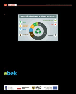 BEZPŁATNY BIULETYN INFORMACYJNY URZĘDU MIEJSKIEGO WROCŁAWIA
14
Sprawniejsze zawarcie i podpisanie umowy na dostawę wody i odprowadzanie ścieków. Wystarczy elektronicznie uzupełnić i podpisać wniosek dostępny w e-BOK.
Nowa funkcjonalność zapewni także spersonalizowane powiadomienie SMS-owe lub e-mailowe o zawarciu umowy. Bez wychodzenia z domu.
I Redakcja
Elektroniczne Biuro Obsłu-
gi Klienta zapewnia co naj-
m n i e j 7 f u n k c j o n a l n o ś c i :
◼ dokładniejszy monitoring
zużycia przez odbiorców dzięki
dobowym odczytom; użytkow-
nicy mogą na wykresie wybrać
widok zużycia wody w podziale
na godziny w dniu, dni w mie-
siącu, miesiące w roku lub do-
wolny wybrany przez siebie
okres. Dodatkowo będzie moż-
na ustalić własny cel, to jest
ilość zużytej wody, jakiej klient
nie chciałby przekroczyć;
◼ możliwość samodzielnego
rozliczenia – w nowym e-BOK
można samodzielnie rozliczyć
zużycia wody i wystawić fak-
turę na podstawie wskazanego
przez siebie odczytu. Dodatko-
wo klienci zostaną powiado-
mieni SMS-owo lub e-mailowo
o wystawionej fakturze. Usłu-
ga jest dostępna dla klientów
korzystających z e-faktury;
◼ umawianie wizyt serwiso-
wych, czyli dostęp do kalenda-
rza prac zaplanowanych przez
MPWiK. Po zalogowaniu do
systemu można zmienić termin
wizyty serwisowej. W kalenda-
rzu widoczne są wolne termi-
ny, na które można się umówić,
e-BOK automatycznie wyśle do
klienta potwierdzenie umó-
wionego terminu prac; ◼ saldo
należności – szybki i prosty
dostęp do bieżącego salda na-
leżności; ◼ dostęp do plików
rozliczeniowych z fakturami –
dla zarządców nieruchomości:
◼ komunikaty o zwiększonym
zużyciu wody – użytkownicy,
którzy zdecydują się na włącze-
nie takich komunikatów, będą
otrzymywali powiadomienia
e-mail lub SMS o zużyciu od-
biegającym od ustalonej przez
siebie normy; ◼ nowe formy
płatności rachunków – elek-
tronicznie przez bramkę płat-
niczą bezpośrednio z wykazu
faktur.
Z MIASTA
MPWiK otworzyło cyfrowe Biuro Obsługi Klienta
Statystyczny Polak wytworzył w 2021 r. niemal 358 kg odpadów komunalnych – wynika z danych Głównego Urzędu Statystycznego. Niespełna 27 proc. z tego
podlega recyklingowi. W najbliższym czasie w myśl unijnych przepisów ten pułap musi wzrosnąć niemal dwukrotnie. Za niespełnienie wymogów grożą kary.
I Michał Sałkowski
Ekosystem i jego wykonawcy, od-
powiedzialni za odbiór odpadów
we Wrocławiu, odebrali w ubie-
głym roku około 330 tysięcy ton
odpadów. Zdecydowanie ponad
połowę stanowi frakcja zmiesza-
na, 12 procent to odpady bio, po 8
procent to tworzywa sztuczne oraz
papier, jeszcze mniejszy odsetek to
szkło (szczegóły pokazuje grafika).
Olbrzymia skala udziału odpa-
dów zmieszanych pozwala wy-
sunąć wniosek, że część odpadów
z naszych gospodarstw domowych,
tych plastikowych – butelek czy
kubeczków po jogurtach albo te-
trapaków – po sokach nadal trafia
do czarnych pojemników.
Miasto w kontekście odpadów
podzielone jest na sektory, po-
wiązane z dawnymi dzielnicami:
Stare Miasto/Śródmieście, Krzyki,
Fabryczna, Psie Pole. Ze statystyk
wynika, że największy procent od-
padów zmieszanych stanowią te ze
Starego Miasta i Krzyków, biood-
padów i plastiku z Psiego Pola, zaś
szkła z sektora Fabryczna. Różnice
pomiędzy sektorami nie są jednak
znacząco duże.
Unia każe albo... karze
Przyjęty w 2018 roku tzw. pakiet
odpadowy wprowadził wiążące
cele dotyczące recyklingu odpa-
dów. Do tego dochodzą ogranicze-
nia ich składowania. Do 2025 roku
przynajmniej 55 procent odpadów
komunalnych (pochodzących z go-
spodarstw domowych i przedsię-
biorstw) powinno być poddawa-
nych recyklingowi. Do 2030 roku
cel ten wzrośnie do 60 procent,
a do 2035 roku – do 65 procent.
Natomiast samo składowanie od-
padów właśnie do tej ostatniej daty
ma zostać ograniczone do maksy-
malnie 10 procent. Już teraz po-
szczególne gminy muszą liczyć się
z nałożeniem na nie kar od kilku
do kilkunastu milionów złotych za
nieosiągnięcie wskaźnika segre-
gacji. Choć obecnie bardzo często
wojewódzcy inspektorzy ochrony
środowiska zawieszają ich zapłatę.
Na tym ta wyliczanka się nie koń-
czy – osobnym przepisem po-
traktowano odpady opakowanio-
we i ich recykling. Rok 2025 – to
65 procent recyklingu, 2030 – 70
procent. Kolejnym krokiem jest
PLASTIC TAX – który przewidu-
je opłatę (karę) 80 eurocentów za
każdy kilogram tworzywa sztucz-
nego, który pod recykling nie trafi.
Oznacza to, że Polska może z tego
tytułu zapłacić rocznie nawet 2
miliardy złotych.
„Wszystko na jedną stertę”
Zasadniczą kwestią podnoszoną
w kontekście segregacji odpadów
jest jej sensowność. Panuje bo-
wiem przekonanie, że koniec koń-
ców, odpady z wielu frakcji i tak
trafiają na jedno składowisko. Jest
jednak nieco inaczej. Segregacja
odpadów ma rzeczywistą wartość,
opłaca się. Brak takiej selekcji po-
woduje większe opłaty dla indy-
widualnego klienta. Jest też inny
aspekt.
– Konsument, segregując odpady
na tym pierwszym etapie, wyko-
nuje dużą rzecz. Jest to poparte
rachunkiem ekonomicznym, ale
i energetycznym, bo żeby wyse-
lekcjonować odpad w recyklingu
potrzeba wpompować w dane in-
stalacje określone kilowatogodzi-
ny. Działanie konsumentów skra-
ca drogę selekcji. I to się opłaca.
Widać to na prostych przykładach
wyrobów, które nadają się do re-
cyklingu. Na przykład butelki PET,
z której w dużym technologicznym
skrócie – możemy potem zrobić
polar, dywanik samochodowy czy
T-shirt. O spełnieniu wymogów,
przepisów np. single-use plastics
czy dyrektyw unijnych nie wspo-
minając – mówi dr Karol Leluk
z Wydziału Inżynierii Środowiska
Politechniki Wrocławskiej.
Wychodzi więc na to, że segrega-
cja jest słuszna dla środowiska, ale
i opłacalna. Potencjalne kary mogą
być mniejsze, ale i obieg zamknięty
bardziej szczelny, bo ograniczamy
wytwarzanie produktów na rzecz
ponownego wykorzystania.
Segregacja odpadów – dlaczego to jest ważne ?
Segregacja odpadów we Wrocławiu w 2022 roku
ZMIESZANE
BIOODPADY
PAPIER
TWORZYWA
SZTUCZNE
SZKŁO
LEKI
WIELKOGABARYTOWE
62%
12%
8%
8%
6%
4%
0,01%
ebok.mpwik.wroc.pl/login
 