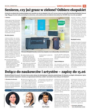 NR 21 (134) – CZERWIEC 2023
15
Akademię Młodych Uczonych i Artystów tworzą osoby należące do dolnośląskiego środowiska akademickiego. Ich działania są rozległe: od doradzania i opinio-
wania w sprawach związanych z miastem, po organizowanie konferencji, szkoleń i warsztatów. Chcesz dołączyć do Akademii?
I Mirosława Kuczkowska
Akademia Młodych Uczonych
i Artystów działa we Wrocławiu
od 2010 r. Jej cechą charaktery-
styczną jest interdyscyplinarność.
Członkowie AMUiA:
◼ organizują warsztaty („Mat-
ma nie gryzie”) ◼ przygotowują
konferencje („Wymiary Samot-
ności”) ◼ prowadzą pilotażo-
we projekty („Język maszyn”)
◼ recenzują wnioski w miejskim
programie MOZART ◼ weryfikują
i rekomendują osoby zgłoszone
do Studenckiego Programu Sty-
pendialnego.
– Jesteśmy otwarci na różne for-
my działalności. W październi-
ku, aby zachęcić studentów do
poświęcenia się nauce, planuje-
my ruszyć z cyklem spotkań dla
studentów i doktorantów o tym,
jak odnaleźć się w świecie nauki.
Sami pamiętamy, jakie mieliśmy
początki, jak trudno nam było
się rozeznać, wejść w rytm pracy
naukowca – mówi dr inż. Wero-
nika Urbańska, przewodnicząca
prezydium AMUiA.
Członkowie AMUiA planują rów-
nież przeprowadzenie kampanii
informacyjnej na temat mob-
bingu w środowisku akademic-
kim i w nauce.– Nie jesteśmy od
podejmowania walki z konkret-
nymi przypadkami, to nie nasza
rola, ale chcemy informować, jak
zachować się w takiej sytuacji –
wyjaśnia dr inż. Urbańska. Naj-
ważniejszymi kryteriami, które
musi spełnić kandydat AMUiA,
to: ◼ wiek do 35. roku życia
◼ status doktoranta lub pra-
cownika uczelni z Dolnego Ślą-
ska ◼ wybitny dorobek naukowy
◼ chęć i potrzeba działania.
Miejsce w AMUiA jest dla re-
prezentantów wszystkich nauk:
od ścisłych po artystyczne. Od
dziedziny, którą kandydat się
zajmuje, istotniejszy jest jego
dorobek. Dlatego w formularzu
zgłoszeniowym należy wskazać
ważniejsze publikacje, projekty
badawcze, patenty, wydarzenia
artystyczne, nagrody itp.
› Formularze rekrutacji:
wroc.city/rekrutacja-amuia
WROCŁAWSKIE POKOLENIA
Zachętą do wyrabiania lub utrwalania ekologicznych nawyków ma stać się ekopakiet, który od 5 czerwca stanie się częścią Wrocławskiego Niezbędnika Senioral-
nego. Mogą go otrzymać osoby przechodzące na emeryturę, czyli uzyskały prawo do świadczeń emerytalnych po 1.01.2021 roku. Co w nim się znajdzie?
I Redakcja
Podczas tegorocznego Światowego
Dniu Środowiska, obchodzonego 5
czerwca, Urząd Miejski Wrocławia
zwraca szczególną uwagę na walkę
z plastikiem. Z tej okazji Departa-
ment Zrównoważonego Rozwoju
we współpracy z WCRS oraz zoo
rozpoczyna kampanię „Grasz w
zielone”, która jest skierowana do
wrocławskich seniorów.
Dla dobra planety
Codziennie każdy z nas, wprowa-
dzając wydawałoby się niewielkie
zmiany, może w realnym stopniu
wpłynąć na poprawę środowiska na-
turalnego. To łatwe działania i na-
wyki, które wprowadzić może każda
osoba, niezależnie od wieku czy sta-
tusu materialnego. Grupą, do której
w sposób szczególny kierowane będą
tegoroczne działania, są wrocławscy
seniorzy. W skład przygotowanego
dla nich ekopakietu wchodzą trzy
praktyczne przedmioty, które po-
magają w zachowaniu nawyków
dobrych dla planety. Są to:
◼ woreczek do pakowania
warzyw/owoców wykonany z
siatki RPET (to surowiec, który
powstał z przetworzonych
butelek plastikowych) - dzięki
niemu zbędne stają się jedno-
razowe reklamówki;
◼ szklana butelka (500 ml)
– idealna, by nalać do niej
kranówkę, czyli najtańszą i
najlepszą (także dla planety)
alternatywę dla wody butelko-
wanej kupowanej w sklepie;
◼ pakiet nasion do wysiania łąki
kwietnej na balkonie lub w
ogrodzie, by dbać nie tylko o
piękną przestrzeń, ale także
bioróżnorodność i pożytek dla
zapylaczy.
Na ulotce wydrukowana została
prosta ekologiczna gra planszowa
– idealna do rozgrywek z wnuka-
mi lub sąsiadami. Wystarczy uzu-
pełnić ją o kostkę do gry i pionki.
Gracze nie tylko zadbają o relacje
międzypokoleniowe, ale bawiąc,
uczą się, jak dbać o lepszą przy-
szłość planety, co może udać się
tylko dzięki wspólnemu zaanga-
żowaniu.
Zajęcia ekologiczne
Dla wszystkich seniorów cy-
klicznie organizowane są różne-
go rodzaju działania – szkolenia,
warsztaty i prelekcje – związane
z ekologią. Po przerwie waka-
cyjnej, dzięki współpracy Wro-
cławskiego Centrum Rozwoju
Społecznego oraz Departamen-
tu Zrównoważonego Rozwoju
tych zajęć będzie jeszcze wię-
cej. Obejmą takie zagadnienia,
jak: niemarnowanie żywności,
ponowne wykorzystanie zuży-
tych przedmiotów czy tworzenie
sztuki z wykorzystaniem darów
natury. Już wkrótce oferta znaj-
dzie się na stronie wcrs.pl i w
mediach społecznościowych.
Niezbędnik seniora
Bezpłatny Wrocławski Niezbędnik
Senioralny to pakiet upominków,
przygotowanych przez miasto.
Prezenty, które można w nim
znaleźć, to: plecak miejski, torba
na zakupy i etui na okulary. Uzu-
pełnieniem pakietu są także ma-
teriały informacyjne: Wrocławski
Spacerownik i Wrocławski Infor-
mator Senioralny. Niezbędnik jest
wydawany w Przestrzeni Trzecie-
go Wieku Wrocławskiego Centrum
Rozwoju Społecznego przy pl. So-
lidarności 1/3/5 w pokoju 414 (IV
piętro), od poniedziałku do piątku
w godz. 12-18. Należy wziąć ze
sobą decyzję o przyznaniu emery-
tury wystawioną przez ZUS i do-
wód osobisty.
Seniorze, czy już grasz w zielone? Odbierz ekopakiet
WrocławskiNiezbędnikSenioralnyrozszerzyłsięoekopakiet,wtymszklanąbutelkęiworeczekdowarzyw
Adam Porębski
Weronika Urbańska
Anna Potysz
Dołącz do naukowców i artystów – zapisy do 15.06
CZŁONKOWIE PREZYDIUM AKADEMII MŁODYCH UCZONYCH I ARTYSTÓW
WWW.WROCLAW.PL
FOT.
KAMILA
ROMANIUK
(2),
MARCIN
ZIELIŃSKI
(1)
 