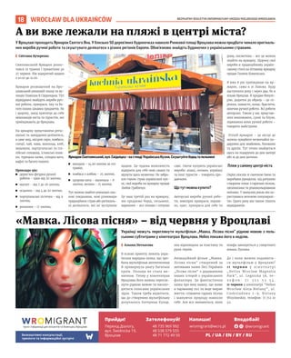 BEZPŁATNY BIULETYN INFORMACYJNY URZĘDU MIEJSKIEGO WROCŁAWIA
18 WROCŁAW DLA UKRAIŃCÓW
Українці можуть переглянути мультфільм „Мавка. Лісова пісня” рідною мовою з поль-
ськими субтитрами у кінотеатрах Вроцлава. Helios покаже його в неділю.
I Альона Нетьосова
В основі проєкту лежить укра-
їнська народна казка, що зро-
била мультфільм автентичним
й привернула увагу багатьох
країн. Польща не стала ви-
нятком. Тепер у кінотеатрах
Вроцлава його можна перегля-
нути рідною мовою та насоло-
дитися голосами українських
зірок. Також треба відмітити,
що до створення мультфільму
долучилась Катерина Кухар,
яка відповідала за пластику та
рухи героїв.
Анімаційний фільм „Мавка.
Лісова пісня” створений за
мотивами казки Лесі Українки
„Лісова пісня” з додаванням
інших історій з українського
фольклору. Це фантастична
казка про юну мавку, що живе
в чарівному лісі та веде мирне
життя, співаючи гарних пісень
і шануючи природу навколо
себе. Але все змінюється, коли
німфа закохується у смертного
юнака Лукаша.
Де і коли можна подивити-
ся мультфільм у Вроцлаві?
1 1 ч е р в н я у к і н о т е а т р і
„Helios Wrocław Magnolia
Park”, ul. Legnicka 58, те-
л е ф о н : 7 1 3 5 5 5 3 5 4 .
11 червня у кінотеатрі “Helios
Wrocław Aleja Bielany”, ul.
Czekoladowa 7-9, Bielany
Wrocławskie, телефон: 71 712 10
42.
«Мавка. Лісова пісня» – від червня у Вроцлаві
У Вроцлаві проходить Ярмарок Святого Яна. У близько 50 дерев’яних будиночках навколо Ринкової площі Вроцлава можна придбати чимало оригіналь-
них виробів ручної роботи та скуштувати делікатеси з різних регіонів Європи. Обов’язково знайдіть будиночки з українськими стравами.
I Світлана Кучеренко
Святоянський Ярмарок розпо-
чався 19 травня і триватиме до
27 червня. Він відкритий щодня
з 10:00 до 21:00.
Ярмарок розміщений на Вро-
цлавський ринковій площі та ву-
лицях Олавська й Свідницька. Тут
відвідувачі знайдуть вироби руч-
ної роботи, прикраси, їжу та ба-
гато інших цікавих предметів. Як
і щороку, захід притягує до себе
мешканців міста та туристів, які
приїжджають до Вроцлава.
На ярмарку представлені регіо-
нальні та закордонні делікатеси,
а саме мед, місцеві сири, ковбаси,
спеції, чай, кава, шоколад, хліб,
медовуха, португальські та іта-
лійські солодощі, іспанські олив-
ки, турецька халва, солодка вата,
вафлі та багато іншого.
Приклади цін:
◼ дерев’яні фігурки ручної
роботи – ціни від 20 злотих;
◼ магніт – від 7 до 26 злотих;
◼ осципки – від 4 до 20 злотих;
◼ португальські тістечка – від 9
злотих;
◼ рогалики – 17 злотих;
◼ мигдаль – 14,90 злотих за 100
грамів;
◼ ковбаса з хлібом – 25 злотих;
◼ цукрова вата – маленька – 8
злотих, велика – 15 злотих.
Тут можна знайти унікальні сма-
кові поєднання, нові різновиди
традиційних страв або регіональ-
ні делікатеси, які не зустрінеш
щодня. Це чудова можливість
відкрити для себе нові смаки та
відчути щось незвичне. Не забра-
кло також страв української кух-
ні, свої вироби на ярмарку продає
Любов Грабівчук.
Це наш третій раз на ярмарку,
ми продаємо борщ, пельмені,
вареники – все ліпимо і готуємо
самі. Охоче купують українські
вироби: німці, поляки, українці
та інші туристи – говорить про-
давчиня.
Що тут можна купити?
Авторські вироби ручної робо-
ти, ювелірні прикраси, керамі-
ка, одяг, прикраси для себе та
дому, косметика – все це можна
знайти на ярмарку. Щороку свої
вироби в традиційному україн-
ському стилі на літньому ярмарку
продає Галина Ковальська.
Я вже 8 рік приїжджаю на яр-
марок, сама я зі Львова. Буду
наступного року і через два, бо я
кохаю Вроцлав. Я продаю біжуте-
рію, додатки до образу – це се-
режки, намисто, кольє, браслети,
віночки ручної роботи. Всі роботи
авторські. Також у нас представ-
лені вишиванки, сукні та блузи,
переважно вони ручної роботи –
говорить майстриня.
Літній ярмарок – це місце де
можна придбати незвичайні по-
дарунки для знайомих, близьких
та друзів. Тут точно знайдеться
щось на подарунок до дня матері
або ж до дня дитини.
Пляж у самому центрі міста
Окрім кіосків зі смачною їжею та
виробами рукоділля, під ратушею
створили пляж з гарячим піском,
шезлонгами та різнокольоровими
квітами. У минулих роках він ко-
ристувався великою популярніс-
тю. Цього року він також тішить
відвідувачів.
А ви вже лежали на пляжі в центрі міста?
МАТЕРІАЛИ
ОРГАНІЗАТОРА
СВІТЛАНА
КУЧЕРЕНКО
ЯрмарокСвятоянський,вул.Свідніцка–настендіУкраїнськаКухня.Скуштуйтеборщтапельмені
 