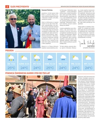 BEZPŁATNY BIULETYN INFORMACYJNY URZĘDU MIEJSKIEGO WROCŁAWIA
2 GŁOS PREZYDENTA
Szanowni Państwo,
pozwólcie, że dziś jeszcze słów
kilka o 4 czerwca, który w mi-
niony weekend połączył Wrocław
i Warszawę w bardzo, jak sądzę,
symboliczny sposób.
Datę tę celebrujemy w naszym
mieście od lat jako Dzień Wol-
ności, upamiętniając w ten spo-
sób rocznicę częściowo wolnych
wyborów parlamentarnych, któ-
re otworzyły drogę do przemian
ustrojowych w naszym kraju. Data
ta przyświecała także Janowi No-
wakowi-Jeziorańskiemu, legen-
darnemu kurierowi z Warszawy,
a zarazem fundatorowi ważnego
wyróżnienia, które z jego woli
trafia od 20 lat 4 czerwca w ręce
osób, które myślą o państwie jako
o dobru wspólnym.
Właśnie w to Święto Wolności
wspólnie maszerowaliśmy ulica-
mi Warszawy. Podkreślam słowo
„wspólnie” – ponad podziałami
politycznymi, ponad wszystkim
tym, czym się od siebie różnimy.
Maszerowaliśmy, upominając się
o to, co jest fundamentem, ale też
i celem demokracji: o traktowa-
nie naszego państwa jako dobra
wspólnego. Pozdrawiam wszyst-
kich Państwa, których miałem
okazję tam spotkać.
A potem spotkaliśmy się we Wro-
cławiu, aby uhonorować am-
basadora Andrieja Deszczycę
szczególnym wyróżnieniem Jana
Nowaka-Jeziorańskiego. Właśnie
za myślenie o państwie, a właści-
wie o państwach, jako o wartości
wspólnot, tworzonej przez i dla
obywateli. Wartości, o które trzeba
dbać w bardzo praktyczny sposób
każdego dnia.
Te dwie odsłony ostatniej sobo-
ty, oparte o Wrocław i Warsza-
wę, miały wspólny mianownik:
myślenie o państwie jako o do-
bru wspólnym. Mieszczą się pod
nim: demokracja, państwo prawa,
wsłuchiwanie się w głos obywateli,
ale także brak lęku przed byciem
członkiem wspólnot międzynaro-
dowych, które tych wartości strze-
gą, a gdy trzeba, potrafią się o nie
upomnieć.
Dlatego byłem w niedzielę w War-
szawie. To, co działo się w stolicy,
było ważne dla nas we Wrocławiu,
bo mówiliśmy tam o wizji Polski,
w której chcemy żyć. O wizji Pol-
ski, w którą wpisuje się Wrocław,
wyznając te same wartości, które
przywoływałem wcześniej.
24°C
PT. 9.06 SOB. 10.06 ND. 11.06 PN. 12.06 WT. 13.06
CZW. 8.06
25°C 24°C 24°C 24°C
ŚR. 7.06
25°C 24°C
BARTOSZ
CHOCHOŁOWSKI
Jacek Sutryk
prezydent Wrocławia
UMW
Najstarszy lokal gastronomiczny
w Polsce, działający nieprzerwa-
nie od średniowiecza pod tym sa-
mym adresem? Piwnica Świdnicka
na wrocławskim Rynku. Stuknęło
jej właśnie równo 750 lat. Pochód
mieszczan i szlachetnie urodzo-
nych wraz z piwowarami prze-
szedł więc wśród ciżby kłębiącej
się na Rynku i ul. Świdnickiej.
Główny piwowar Piwnicy Świd-
nickiej zachęcał do wspólnego
świętowania. Namawiał do kosz-
towania piwa uwarzonego według
odtworzonej średniowiecznej re-
ceptury. Przed odszpuntowaniem
beczki wystrzeliła salwa honorowa
z historycznej broni. Wrocławski
ratusz od średniowiecza mieścił
w swych podziemiach piwiarnię,
która od serwowanego tu ga-
tunku piwa, sprowadzanego ze
Świdnicy, nosiła miano Piwnicy
Świdnickiej. Nad wejściem do re-
stauracji widnieje data 1273. Jako
jedyna piwiarnia w mieście Piw-
nica przez kilkaset lat zachowała
pierwotny układ wnętrz.
PIWNICA ŚWIDNICKA KARMI I POI OD 750 LAT
POGODA
 