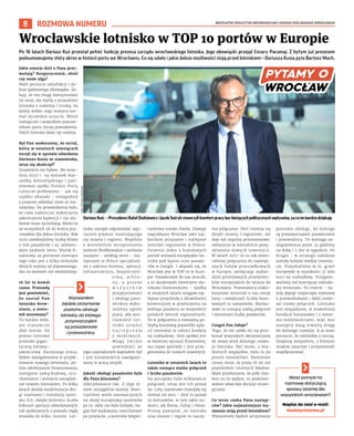 BEZPŁATNY BIULETYN INFORMACYJNY URZĘDU MIEJSKIEGO WROCŁAWIA
8 ROZMOWA NUMERU
Masz pomysł na
rozmowę dotyczącą
sprawy istotnej dla
wszystkich wrocławian?
Napisz do nas! e-mail:
biuletyn@araw.pl
Po 16 latach Dariusz Kuś przestał pełnić funkcję prezesa zarządu wrocławskiego lotniska. Jego obowiązki przejął Cezary Pacamaj. Z byłym już prezesem
podsumowujemy złoty okres w historii portu we Wrocławiu. Co się udało i jakie dalsze możliwości stoją przed lotniskiem – Dariusza Kusia pyta Bartosz Moch.
Jakie emocje dziś u Pana prze-
ważają? Rozgoryczenie, złość
czy może ulga?
Mam poczucie satysfakcji i do-
brze spełnionego obowiązku. Ża-
łuję, że nie mogę kontynuować
tej misji, ale myślę o przyszłości
lotniska z nadzieją i troską, bo
żywię wobec tego miejsca nie-
mal ojcowskie uczucia. Moim
następcom i wszystkim pracow-
nikom portu życzę powodzenia.
Niech lotnisko dalej się rozwija.
Był Pan zaskoczony, że serial,
który w ostatnich miesiącach
toczył się w sprawie odwołania
Dariusza Kusia ze stanowiska,
teraz się skończył?
Oczywiście nie byłem. We wrze-
śniu 2022 r. na wniosek mar-
szałka dolnośląskiego i pań-
stwowej spółki Polskie Porty
Lotnicze próbowano – jak się
szybko okazało - niezgodnie
z prawem odwołać mnie ze sta-
nowiska. Do przewidzenia było,
że rada nadzorcza wykorzysta
zakończenie kadencji i nie wy-
bierze mnie na kolejną. Mimo to
ze wszystkich sił do końca pra-
cowałem dla dobra lotniska. Rok
2022 zamknęliśmy liczbą blisko
3 mln pasażerów i 24-miliono-
wym zyskiem netto. Wynik fi-
nansowy za pierwsze miesiące
tego roku jest o kilka milionów
złotych wyższy od planowanego.
Ani na moment nie zwolniliśmy.
16 lat to kawał
czasu. Przesadą
jest powiedzieć,
że zastał Pan
lotnisko drew-
niane, a zosta-
wił murowane?
To bardzo miłe,
ale stanowczo
zbyt mocne. Na
pewno lotnisko
przeszło gigan-
tyczną zmianę-
jakościową. Zaczynając pracę,
byłem zaangażowany w projek-
towanie nowego terminalu, po-
tem zdobywanie finansowania,
następnie samą budowę, uru-
chamianie i wreszcie zarządza-
nie nowym lotniskiem. Po kilku
latach doszła modernizacja dro-
gi startowej i instalacja syste-
mu ILS, dzięki któremu liczba
kilkuset operacji odwoływanych
lub opóźnianych z powodu mgły
zmalała do kilku rocznie. Lot-
nisko zaczęło odpowiadać aspi-
racjom prężnie rozwijającego
się miasta i regionu. Wspólnie
z wieloletnim wiceprezesem
Jarkiem Wróblewskim i wieloma
naszymi – według mnie – naj-
lepszymi w Polsce specjalista-
mi z zakresu biznesu, operacji,
infrastruktury, bezpieczeń-
s t w a , o c h r o -
n y , a p r z e d e
w s z y s t k i m
przepustowości
i obsługi pasa-
żerskiej wyko-
naliśmy ogrom
pracy, aby wro-
cławskie lot-
nisko uczynić
n a j l e p s z y m
z możliwych.
M o g ę ś m i a ł o
powiedzieć, że
jego największym kapitałem był
i jest niesamowicie zaangażo-
wany w pracę zespół.
Jakość obsługi pasażerów była
dla Pana kluczowa?
Zdecydowanie tak. Z tego je-
stem szczególnie dumny. Stwo-
rzyliśmy wiele innowacyjnych
na skalę europejską systemów
po to, żeby nie było kolejek, ba-
gaż był wydawany natychmiast
po przylocie, a kontrola bezpie-
czeństwa trwała chwilę. Dlatego
nagradzano Wrocław jako naj-
bardziej przyjazne i najlepsze
lotnisko regionalne w Polsce.
Ostatnio jeden z branżowych
portali zestawił europejskie lot-
niska pod kątem ocen pasaże-
rów w Google. I okazało się, że
Wrocław jest w TOP 10 w Euro-
pie. Pasażerowie do nas wracali,
a to skutkowało świetnymi wy-
nikami biznesowymi – spółka
w ostatnich latach osiągała naj-
lepsze przychody z działalności
komercyjnej w przeliczeniu na
jednego pasażera ze wszystkich
polskich lotnisk regionalnych.
To w połączeniu z rozważną po-
lityką kosztową pozwoliło spła-
cić niemalże w całości kredyty
na rozbudowę. Dziś spółka jest
w świetnej sytuacji finansowej,
ma zapas gotówki i jest przy-
gotowana do nowych inwestycji.
Lotnisko w ostatnich latach to
także rosnąca siatka połączeń
i liczba pasażerów.
Na początku było kilkanaście
połączeń, teraz jest ich ponad
90. Loty czarterowe rozwijały się
niemal od zera – dziś to ponad
30 kierunków, w tym takie no-
wości, jak Kenia, Dubaj i Oman.
Proszę pamiętać, że lotnisko
oraz miasto i region to naczy-
nia połączone. Port rozwija się
dzięki miastu i regionowi, ale
daje też impulsy prorozwojowe,
zwłaszcza w kontekście pozy-
skiwania nowych inwestycji.
W latach 2017-19 co rok otwie-
raliśmy połączenia do najwięk-
szych hubów przesiadkowych
w Europie, zachęcając najbar-
dziej prestiżowych przewoźni-
ków europejskich do latania do
Wrocławia. Przewoźnicy nisko-
kosztowi otwierali u nas swoje
bazy i zwiększali liczbę bazo-
wanych tu samolotów. Skutko-
wało to rosnącą siatką połączeń
i wzrostami liczby pasażerów.
Czegoś Pan żałuje?
Tego, że nie udało mi się prze-
konać wszystkich akcjonariuszy
do mojej wizji dalszego rozwo-
ju lotniska. Być może, z wia-
domych względów, było to po
prostu niemożliwe. Natomiast
cieszy mnie, że przez 16 lat nie
popełniłem istotnych błędów.
Mam przekonanie, że póki mia-
łem na to wpływ, to podejmo-
wałem właściwe decyzje strate-
gicznie.
Co teraz czeka Pana następ-
ców? Jakie najważniejsze wy-
zwania stoją przed lotniskiem?
Wyzwaniem będzie utrzymanie
poziomu obsługi, do którego
są przyzwyczajeni pasażerowie
i przewoźnicy. To wymaga za-
angażowania przez 24 godziny
na dobę i 7 dni w tygodniu. Po
drugie - w strategii założone
zostały kolejne wielkie inwesty-
cje. Pozyskaliśmy m.in. grant
europejski w wysokości 37 mln
euro na rozbudowę. Przygoto-
waliśmy też koncepcję rozbudo-
wy terminalu. Po trzecie – na-
leży dopiąć rozpoczęte rozmowy
z przewoźnikami i dalej rozwi-
jać siatkę połączeń. Lotnisko
jest rozpędzone, w znakomitej
kondycji biznesowej i z wielo-
ma możliwościami, więc moi
następcy mają otwartą drogę
do dalszego rozwoju. A ja mam
poczucie, że odchodzę z tarczą.
Dziękuję wszystkim, z którymi
miałem zaszczyt i przyjemność
współpracować.
Wrocławskie lotnisko w TOP 10 portów w Europie
DariuszKuś: –PrezydenciRafałDutkiewicziJacekSutrykstworzylikomfortpracybezbieżącychpolitycznychwpływów,zacoimbardzodziękuję
Wyzwaniem
będzie utrzymanie
poziomu obsługi
lotniska, do którego
przyzwyczajeni
są pasażerowie
i przewoźnicy.
PORT
LOTNICZY
WROCŁAW
 