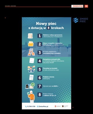 NR 25 (138) – LIPIEC 2023
15
ZMIEŃ PIEC
Wrocławianie wymienili już ponad 15 tysięcy „kopciuchów”. To korzyść dla powietrza, którym oddychamy, ale też obowiązek wprowadzony tzw. uchwałą antysmogową. Od
1 lipca 2024 za korzystanie z „kopciuchów” będzie groziła kara finansowa. Dlatego warto skorzystać z dopłat, które oferuje miejski urząd. Przeczytaj, jak z nich skorzystać.
I Redakcja
Miasto od kilku lat dopłaca
mieszkańcom do wymiany pie-
ców, by ułatwić przestawienie
się na ekologiczne źródła ciepła.
Przeczytajcie, co oferuje i dlacze-
go latem 2023 warto pomyśleć
o zmianie pieca.
10 tys. z KAWKI Plus
Dopłatę w wysokości 10 tys. zł
można otrzymać wymieniając dzia-
łającego „kopciucha” na ogrzewa-
nie elektryczne, gazowe, miejskie,
olejowe i/lub pompę ciepła.
Dopłatę może dostać:
◼ właściciel mieszkania lub
domu (osoba fizyczna) – sy-
tuacja prawna lokalu musi być
uregulowana),
◼ najemca mieszkania komunal-
nego;
◼ osoba, która wynajmuje miesz-
kanie lub dom – jeśli uzyska
zgodę właściciela lokalu;
◼ osoba prowadząca w swojej
nieruchomości działalność
gospodarczą w rozumieniu
unijnego prawa konkurencji
(dotacja stanowi pomoc de
minimis).
Dopłaty i zwolnienia
Wrocław wspiera także finansowo
mieszkańców, którzy wymienili już
piece. Oferuje dopłaty do rachun-
ków za ogrzewanie, nawet do 4
tys. zł, oraz zwolnienia z czynszu
dla najemców lokali komunalnych
do końca 2023 r. Potem ulga wy-
niesie 50 proc. do końca 2025 r.
Dodatkowo osoby, które brały lub
biorą udział w programie KAWKA
Plus, mogą otrzymać, w ramach
programu Termo KAWKA, dopłatę
na wymianę starych drewnianych
okien w wysokości do 5 tys. zł.
Co istotne, dotacje z programu
KAWKA Plus można – w przy-
padku domów jednorodzinnych
– łączyć z rządowym programem
„Czyste powietrze”. Dla mieszkań-
ców w budynkach wielorodzinnych
uruchomiono także program „Cie-
płe mieszkanie”.
Wykorzystaj najlepszy czas
Miesiące letnie to najlepszy
okres w roku na przeprowa-
dzenie prac, związanych z wy-
mianą ogrzewania. Jest ciepło,
a instalacja grzewcza nie musi
pracować. Warto wykorzystać
to okno pogodowe. Zwłaszcza
że w przyszłym roku dopłata
miejska będzie niższa (8 tys.
zł), a koszty prac budowlanych
rosną.
Jak złożyć wniosek?
Wniosek do programu KAW-
KA Plus ma tylko dwie stro-
ny. Można go pobrać ze strony
zmienpiec.pl.
Do wniosku należy dołączyć
dokument potwierdzający ty-
tuł prawny do nieruchomości
(akt notarialny lub umowę naj-
mu). Dodatkowo, jeżeli miesz-
kanie wynajmujemy, musimy
przedłożyć zgodę właściciela na
wymianę ogrzewania. W przy-
padku najemców komunalnych
będą to zgody Zarządu Zasobu
Komunalnego lub Wrocławskich
Mieszkań.
Gdy właścicieli lub najemców
jest więcej, niezbędne jest peł-
nomocnictwo wraz z opłatą
skarbową. Dalsza dokumenta-
cja zależy od wybranego rodzaju
ogrzewania.
Wnioski do programu KAWKA
Plus można składać w Urzędzie
Miejskim Wrocławia w Wydziale
Środowiska i Rolnictwa przy ul.
Hubskiej 8-16, a także elektro-
nicznie – przez platformę ePUAP
lub pocztą tradycyjną (wysyłając
pod adresem Wydziału Środowi-
ska i Rolnictwa).
W razie jakichkolwiek wątpli-
wości skontaktuj się z eksper-
tami z UMW, którzy są dostęp-
ni od poniedziałku do piątku
w godz. 8-15.
Można to zrobić:
◼ telefonicznie pod numerem
71 799 6 799
◼ mailowo pod adresem
zmienpiec@um.wroc.pl.
› Szczegóły na stronie
zmienpiec.pl
Wymień piec latem i odbierz 10 tysięcy złotych
Nowy piec
z dotacją w 8 krokach
1 Wybierz rodzaj ogrzewania
i skonsultuj się z instalatorem
2 Zbierz wszystkie niezbędne
dokumenty i wypełnij wniosek
3 W razie wątpliwości,
skontaktuj się z urzędem
4
Kompletny wniosek złóż
w Urzędzie Miejskim Wrocławia
lub przez ePUAP
5
Poczekaj na kontakt
w celu umówienia wizji
6 Podpisz umowę
dotacyjną
7 Wymień piec w 2023 r.
8 Rozlicz dotację
i odbierz 10 tys. zł
 