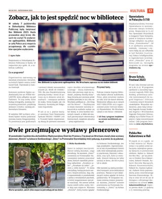 NR 38 (151) – PAŹDZIERNIK 2023
17
KULTURA
W poniedzialek 2 pażdziernika obchodziliśmy Międzynarodowy Dzień bez Przemocy. Z tej okazji we Wrocławiu stanęły dwie wystawy
planerowe „Historie” na bulwarze Dunikowskiego i „Dzieci” na Promenadzie Staromiejskiej, które pokazują, że przemoc da się pokonać.
I Mirka Kuczkowska
Dzieci to najlepsi nauczyciele.
Wprost mówią dorosłym, czego
potrzebują. Na wystawie „Dzieci”
ustawionej na Promenadzie Sta-
romiejskiej możemy przeczytać
słowa, których najmłodsi potrze-
bują najbardziej: „Poradzisz so-
bie”, „Poczekam na ciebie”, „Je-
stem z ciebie dumny”. Te słowa
uskrzydlają, budują poczucie war-
tości, bezpieczeństwa, dają siłę.
A wypowiedziały je przedszkolaki
z jednej z wrocławskich placówek,
w której zorganizowano specjal-
ne warsztaty. Nie zawsze jednak
mamy wokół siebie osoby, któ-
re dają nam wsparcie. Wystawa
„Historie”, którą można oglądać
na bulwarze Dunikowskiego, jest
tego przykładem. Zaprezentowa-
no na niej 18 prawdziwych historii
osób, które doświadczały przemo-
cy psychicznej, fizycznej i seksu-
alnej, oraz tych, które je stoso-
wały. Historie dotyczą nie tylko
sytuacji w domu, ale też w pracy
lub w szkole.
Obie wystawy są częścią wrocław-
skiej kampanii przeciwdziałania
przemocy. Plansze w tych lokali-
zacjach można oglądać do końca
października. W listopadzie wy-
stawy zmienią miejsce prezenta-
cji: wystawa „Historie” zostanie
przeniesiona na Promenadę Sta-
romiejską, a „Dzieci” na bulwar
Dunikowskiego.
W sobotę 7 października
w Dolnośląskiej Bibliotece
Publicznej będą świętować
Noc Bibliotek 2023. Hasło
przewodnie akcji brzmi: Ab-
surd nie czytać! To wydarze-
nie ogólnopolskie. Biblioteki
w całej Polsce przy wsparciu
przygotowują dla czytelni-
ków specjalne wydarzenia.
I Agata Zięba
Świętowanie w Dolnośląskiej Bi-
bliotece Publicznej w Rynku 58
rozpocznie się o godz. 18, a za-
kończy o północy.
Co w programie?
Organizatorzy zapraszają na
warsztaty artystyczno-literackie,
na których będzie można zrobić
tunnel book. Poprowadzi je Joan-
na Grzelczyk
Kolejnym punktem będzie au-
diowizualny live act PÓŹNO KO-
LEKTYW, który odbędzie się pod
Plafonem. To trzy osoby, które
budują scenografię, aranżują nie-
oczywistą przestrzeń, projektują
animacje i w końcu: zarażają am-
bientalnym klimatem.
W siedzibie DBP na klatce scho-
dowej będzie można podziwiać
wystawę Joanny Smogorzewskiej.
To prezentacja prac graficznych
i animacji młodej warszawskiej
artystki pn. BOOK OF CHARAC-
TER. Ma ona charakterystyczną
poetycką kreskę i mimo że po-
rusza się w obszarze sztuk wi-
zualnych - nawiązuje zarówno
do znaku, formy książki, jak i do
literatury. Kuratorką jest Małgo-
rzata Grączewska.
W sali 35 na 3. piętrze wystą-
pi natomiast Teatr Niewizualny.
Spektakl WOJNA I NERWY (reż.
A. Ficowski) będzie niepowtarzal-
ną okazją do poznania nieznanej
części dorobku wrocławskiego
uczonego - Aloisa Alzheimera,
który jako pierwszy zajął się na-
ukowo „wojenną chorobą duszy”.
Bazą literacką jest pierwszy polski
przekład powstałej w 1915 roku we
Wrocławiu publikacji pt. „Der Krieg
und Die Nerven”. - Pacyfistyczna
w swojej wymowie teatralna re-
konstrukcja wykładu wydaje się
być dzisiaj, w coraz bardziej mili-
tarnych czasach, w dobie tak zwa-
nych patriotycznych rekonstrukcji
historycznych, wyjątkowo aktualna
- piszą organizatorzy.
Przynieś fanty
Podczas trwania imprezy biblio-
teka będzie zbierać audiobooki,
filmy, płyty winylowe wydane
po roku 2020 do swoich zbiorów.
Wydarzenie odbywa się w ramach
NOCY BIBLIOTEK 2023 organi-
zowanej przez Centrum Eduka-
cji Obywatelskiej. We Wrocławiu
udział w nim bierze 7 bibliotek.
› Ich listę i program znajdziesz
na stronie nocbibliotek.ceo.
org.pl
Zobacz, jak to jest spędzić noc w bibliotece
Dwie przejmujące wystawy plenerowe
Noc Bibliotek to wydarzenie ogólnopolskie. We Wrocławiu zaprasza na nie siedem bibliotek
Warto sprawdzić, jakich słów wsparcia potrzebują od nas dzieci
OLEKSANDR
POLIAKOVSKY
FREEPIK.COM
Opowiadania
w Pałacyku 5-7.10
Międzynarodowy Festiwal
Opowiadania to wielowy-
miarowe święto krótkiej
prozy. Rozpocznie je (5.10)
Noc Opowiadań Ukraińskich
w księgarni Tajne Komplety,
potem w Instytucie Grotow-
skiego odbędzie się pokaz
filmu „Niewidzialna”. Od
6.10 spotkania autorskie,
wykłady, rozmowy i czy-
tania będą się już odbywały
w Sali Balowej (Lustrza-
nej) Pałacu Schaffgotschów,
w legendarnym wrocław-
skim „Pałacyku” przy ul.
Kościuszki 34. Szczegóły
programu na stronie opo-
wiadania.org.
Bruno Schulz.
Festiwal 2023
W tym roku festiwal potrwa
od 9 do 15.10. W programie
spotkanie z laureatką tego-
rocznej nagrody NIKE Zytą
Rudzką, prezentacja auto-
rów nominowanych do na-
gród Angelusa i Silesiusa
i mnóstwo innych literackich
smakołyków. Wszystkie wy-
darzenia, poza Galą Literac-
kiej Nagrody Europy Środko-
wej Angelus i Wrocławskiej
Nagrody Poetyckiej Silesius,
odbędą się w Klubie Proza (II
piętro) i będą transmitowane
online. Cały program festi-
walu na wroc.city/Schulz23.
Polska Noc
Kabaretowa w Hali
W piątek 20.10 o godz. 20
w Hali Stulecia (ul. Wysta-
wowa 1) na jednej scenie zo-
baczymy największe gwiaz-
dy kabaretu w premierowej
odsłonie. Będzie to: Kabaret
Ani Mru Mru – po raz pierw-
szy w Polskiej Nocy Kabare-
towej, Kabaret Nowaki, Ka-
baret Skeczów Męczących,
Kabaret Paranienormalni,
Kabaret K2, Szymon Łątkow-
ski i Kabaret Smile poprowa-
dzony przez niezrównanego
Bartosza Klauzinskiego. Bi-
lety w cenie od 100 do 350 zł
dostępne u oficjalnego dys-
trybutora na stronie www.
kabaretowebilety.pl. Impre-
za potrwa około 3,5 godziny
z 15-minutową przerwą.
 