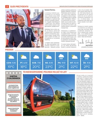 BEZPŁATNY BIULETYN INFORMACYJNY URZĘDU MIEJSKIEGO WROCŁAWIA
2 GŁOS PREZYDENTA
Szanowni Państwo,
w minioną niedzielę spa-
cerowałem po raz kolejny
wraz z setkami tysięcy Polek
i Polaków po Warszawie. Mu-
szę przyznać, że spotkanie było
ponownie niezwykle popular-
ne i ściągnęło odwiedzających
z całego kraju. Choć niektóre
media zwykły nazywać takie
zgromadzenia „kolejką do zoo”.
Odkładając żarty na bok, my-
ślę, że wszyscy, którzy byli
1 października w Warszawie,
odczuli tę niesamowitą, pozy-
tywną energię. Energię, która
mówi o miłości do Polski, ale
też podkreśla to, że jesteśmy
wspólnotą.
I to będzie nasze najważniej-
sze, także samorządowe i oby-
watelskie, zadanie po 15 paź-
dziernika – sklejanie na nowo
polskiej wspólnoty podzielonej
językiem podejrzeń i poniżania.
Podzielonej sporem politycz-
nym, który silnie zaogniony,
szczególnie w okresie kampa-
nii, przebiega często w poprzek
rodzin czy przyjaźni. Politycz-
nie powinniśmy się różnić –
każdy z nas ma prawo do pew-
nej wizji Polski, ale różnice te
nie powinny nas dzielić, gdy
myślimy dobrze o przyszłości
naszego kraju.
Pamiętajmy o 15 październi-
ka, będę o tym przypominał
na każdym kroku. O tej dacie
symbolicznie przypominał nam
też budzik odmierzający czas
do dnia wyborów, który, dzię-
ki uprzejmości Unii Metropolii
Polskich odwiedził Wrocław.
To ważne wybory dla każde-
go z nas. Marzę, aby Wrocław
przebił 71 procent frekwencji
z roku 2019, by każdy z Pań-
stwa wyraził swoją wizję Pol-
ski. Dziś mamy jeszcze czas
na dopisanie się do rejestru
wyborców lub na pobranie
stosownych zaświadczeń, ale
też – co równie ważne – na
przekonanie osób wokół nas do
wzięcia udziału w tych wybo-
rach.
Zachęcam do takich rozmów
i do dzielenia się wiedzą na
temat tego, jak wziąć udział
w wyborach. Zachęcam, by-
śmy 15 października, między
godz. 7 a 21 spotkali się przy
urnach wyborczych. To bardzo
ważne. Także dla Wrocławia.
18°C
PT. 6.10 SOB. 7.10 ND. 8.10 PN. 9.10 WT. 10.10 ŚR. 11.10
CZW. 5.10
20°C 23°C 21°C 22°C 21°C
19°C
OLEKSANDR
POLIAKOVSKY
Jacek Sutryk
prezydent Wrocławia
UMW
Chociaż trudno w to uwierzyć
w niedzielę 1 października Polinka
miała swoje 10. urodziny! Pierw-
szy kurs odbyła 1 października 2013
roku. Choć powstała z myślą o stu-
dentach i pracownikach Politechni-
ki Wrocławskiej, pokochali ją także
inni wrocławianie oraz turyści. Nic
dziwnego, bo widoki z gondoli za-
pierają dech w piersiach. Ta cało-
roczna dwutorowa kolejka linowa
łączy Kampus Główny PWr ze znaj-
dującym się po drugiej stronie Odry
Kampusem Na Grobli. Dwa kursu-
jące nad Odrą wagoniki przemie-
rzają 373 metry. Suną po grubych
(ok. 36 mm) linach 7 metrów nad
poziomem lustra wody Odry. Mak-
symalna prędkość jazdy: 5 metrów
na sekundę. Czas jazdy: niecałe
2 minuty. Żeby nią jechać, trze-
ba mieć bilet. Można go kupić we
wszystkich biletomatach, wybie-
rając opcję „Zakup innych biletów
papierowych”, a następnie „Bilet
jednorazowy na Kolej Linową Po-
linka”. Koszt: 4,60 zł – normalny,
2,30 zł – ulgowy.
POGODA
TO NIEWIARYGODNE: POLINKA MA JUŻ 10 LAT!
KARTKA
Z KALENDARZA
otwarto Kaiserbrücke
- dzisiejszy most
Grunwaldzki
•
• 10 października 1910
10 października 1910 •
•
wrocławskie Nowe
Miasto lokowano na
prawie magdeburskim
•
• 5 października 1263
5 października 1263 •
•
Księgę Henrykowską,
przechowywaną
w Muzeum
Archidiecezjalnym we
Wrocławiu, wpisano na
listę UNESCO
•
• 9 października 2015
9 października 2015 •
•
 