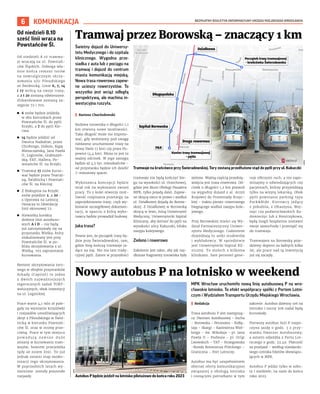 BEZPŁATNY BIULETYN INFORMACYJNY URZĘDU MIEJSKIEGO WROCŁAWIA
6 KOMUNIKACJA
Świetny dojazd do Uniwersy-
tetu Medycznego i do szpitala
klinicznego. Wygodna prze-
siadka z auta lub z pociągu na
tramwaj i dojazd do centrum
miasta komunikacją miejską.
Nowa trasa rowerowa zapew-
ne ucieszy rowerzystów. To
wszystko jest wciąż odległą
perspektywą, ale machina in-
westycyjna ruszyła.
I Bartosz Chochołowski
Budowa torowiska o długości 1,1
km otwiera nowe możliwości.
Taka długość może nie impono-
wać, gdy weźmiemy pod uwagę
niedawno uruchomione trasy na
Nowy Dwór (7 km) czy przez Po-
powice (4,4 km). Mimo to jest to
ważny odcinek. W jego zasięgu
będzie aż 4,5 tys. mieszkańców –
od przystanku będzie ich dzielić
7-minutowy spacer.
Wykonawca koncepcji będzie
miał rok na wykonanie swojej
pracy. To z kolei otworzy moż-
liwość rozpisania przetargu na
zaprojektowanie trasy, czyli wy-
konanie szczegółowej dokumen-
tacji, w oparciu o którą wyko-
nawca będzie prowadził budowę.
Jaka trasa?
Pewne jest, że początek trasy bę-
dzie przy Świeradowskiej, tam,
gdzie bieg kończą tramwaje ja-
dące na Gaj. Nie ma tam trady-
cyjnej pętli. Zatem w przyszłości
tramwaje nie będą kończyć bie-
gu na wysokości ul. Orzechowej,
gdzie jest Biuro Obsługi Pasażera
MPK, tylko pojadą dalej. Zapew-
ne skręcą nieco w prawo i wzdłuż
ul. Działkowej dojadą do Borow-
skiej. Z Działkowej w Borowską
skręcą w lewo, miną Uniwersytet
Medyczny, Uniwersytecki Szpital
Kliniczny, aby dotrzeć do pętli na
wysokości ulicy Kukuczki, blisko
nasypu kolejowego.
Zielono i rowerowo
Założenie jest takie, aby jak naj-
dłuższe fragmenty torowiska były
zielone. Ważną częścią przedsię-
wzięcia jest trasa rowerowa. Od-
cinek o długości 1,2 km pozwoli
na wygodny dojazd z al. Armii
Krajowej do Promenady Krzyc-
kiej – traktu pieszo-rowerowego
biegnącego wzdłuż nasypu kole-
jowego.
Przy Borowskiej mieści się Wy-
dział Farmaceutyczny Uniwer-
sytetu Medycznego. Codziennie
dojeżdżają tu setki studentów
i wykładowcy. W sąsiedztwie
jest Uniwersytecki Szpital Kli-
niczny. To moloch z kilkoma
klinikami. Sam personel gene-
ruje olbrzymi ruch, a nie zapo-
minajmy o odwiedzających czy
pacjentach, którzy przyjeżdżają
tylko na wizytę lekarską. Obok
pętli powstanie parking typu
Park&Ride. Kierowcy jadący
z południa, z Ołtaszyna, Woj-
szyc czy podwrocławskich Ra-
domieczyc lub z Biestrzykowa,
będą mogli bezpłatnie zostawić
swoje samochody i przesiąść się
do tramwaju.
Tramwajem na Borowską poje-
dziemy dopiero za ładnych kilka
lat, ale prace nad tą inwestycją
już się zaczęły.
Tramwaj przez Borowską – znaczący 1 km
Nowy autobus P na lotnisko w weekend
MPK Wrocław uruchomiło nową linię autobusową P na wro-
cławskie lotnisko. To efekt współpracy spółki z Portem Lotni-
czym i Wydziałem Transportu Urzędu Miejskiego Wrocławia.
I Redakcja
Trasa autobusu P jest następują-
ca: Dworzec Autobusowy – Sucha
– Borowska – Peronowa – Kołłą-
taja – Skargi – Kazimierza Wiel-
kiego – św. Mikołaja – pl. Jana
Pawła II – Podwale – pl. Orląt
Lwowskich – TAT – Strzegomska
–Rondo Rotmistrza Pileckiego –
Graniczna – Port Lotniczy.
Autobus ma być uzupełnieniem
obecnej oferty komunikacyjnej
związanej z obsługą lotniska
i rosnącymi potrzebami w tym
zakresie. Autobus dzienny 106 na
lotnisko i nocny 206 nadal będą
kursowały.
Pierwszy autobus linii P rozpo-
czyna jazdę o godz. 3 z przy-
stanku Dworzec Autobusowy,
a ostatni odjeżdża z Portu Lot-
niczego o godz. 23.49. Płatność
za przejazd – według standardo-
wego cennika biletów obowiązu-
jących w MPK.
Autobus P jeździ tylko w sobo-
ty i niedziele, na razie do końca
roku 2023.
Autobus P będzie jeździł na lotnisko pilotażowo do końca roku 2023
MPK
Od niedzieli 8.10
sześć linii wraca na
Powstańców Śl.
Od niedzieli 8.10 tramwa-
je wracają na ul. Powstań-
ców Śląskich. Dobiega wła-
śnie końca remont torów
na newralgicznym skrzy-
żowaniu ulic Piłsudskiego
ze Świdnicką. Linie 6, 7, 14
i 17 wrócą na swoje trasy,
a 2 i 20 zostaną odwieszone.
Zlikwidowane zostaną za-
stępcze 72 i 702.
◼ 6 znów będzie jeździła
w obu kierunkach przez
Powstańców Śl. do pętli
Krzyki, a 7 do pętli Kle-
cina.
◼ 14 będzie jeździć od
Dworca Nadodrze, przez
Chrobrego, Dubois, Kępę
Mieszczańską, Jana Pawła
II, Legionów, Grabiszyń-
ską, FAT, Hallera, Po-
wstańców Śl. na Krzyki.
◼ Tramwaj 17 znów kurso-
wać będzie przez Teatral-
ną, Świdnicką i Powstań-
ców Śl. na Klecinę.
◼ Z Biskupina na Krzyki
znów pojedzie 2, a 20 –
z Oporowa na Leśnicę.
Oznacza to likwidację
linii okresowej 72.
◼ Niewielka korekta
dotknie linii autobuso-
wych A i D – nie będą
już zatrzymywały się na
przystanku Wielka, który
zlokalizowany jest przy
Powstańców Śl. w po-
bliżu skrzyżowania z ul.
Wielką. 702 zaprzestanie
kursowania.
Remont skrzyżowania toro-
wego w obrębie przystanków
Arkady (Capitol) to jedno
z dwóch najważniejszych
tegorocznych zadań TORY-
wolucyjnych, obok inwestycji
na ul. Legnickiej.
Prace warte 4,1 mln zł pole-
gały na wymianie krzyżówki
i rozjazdów umożliwiających
skręt z Piłsudskiego w Świd-
nicką w kierunku Powstań-
ców Śl. oraz w stronę prze-
ciwną. Prace w tym miejscu
p o w o d u j ą z a w s z e d u ż e
zmiany w kursowaniu tram-
wajów, bowiem przejeżdża
tędy aż osiem linii. To już
jednak ostatni etap moder-
nizacji tego skrzyżowania.
W poprzednich latach wy-
mienione zostały pozostałe
rozjazdy.
Tramwaje na krańcówce przy Świeradowskiej. Tory zostaną przedłużone stąd do pętli przy ul. Kukuczki
UMW
 