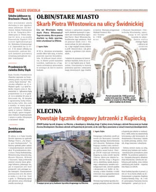 BEZPŁATNY BIULETYN INFORMACYJNY URZĘDU MIEJSKIEGO WROCŁAWIA
12
Czy we Wrocławiu mamy
skarb Piotra Włostowica?
Tego nie wiemy. Ale na pewno
skarbem są ślady opactwa,
które ufundował na Ołbinie.
I Agata Zięba
W XII w. dzisiejsze wrocławskie
osiedle Ołbin było wsią, w której
powstało opactwo benedykty-
nów. Po kilkuset latach istnie-
nia, w obawie przed najazdem
tureckim, rozebrano je, a frag-
menty architektury wmurowano
w istniejące do dziś w mieście
budynki.
Jednym z najbardziej wyjątko-
wych obiektów łączonych z opac-
twem jest monumentalny nagro-
bek Piotra i Marii Włostowiców,
fundatorów tego założenia. Miał
on powstać około 1270 r. Nie
został jednak do dziś odnalezio-
ny, a jego wygląd znamy jedynie
z prób rekonstrukcji. Jak głosi
legenda, w grobowcu tym ukryto
skarb...
I właśnie do poznania tej historii
zachęca wystawa, która od 20.10
do 7.11 stać będzie przy ul. Świd-
nickiej. Przeczytamy tu historię
powstania opactwa i zobaczymy
mapę dzisiejszych jego śladów
w mieście. Wystawę przygotował
Wydział Promocji Mia-
sta i Turysty-
k i U M W
w r a z
z Muzeum Narodowym i Poli-
techniką Wrocławską, zapra-
szając w ten sposób
turystów do odwie-
dzenia stolicy
Dolnego Śląska
i odkrycia jej
s z l a k i e m
przygody.
MATERIAŁY
ORGANIZATORA
NASZE OSIEDLA
OŁBIN/STARE MIASTO
Skarb Piotra Włostowica na ulicy Świdnickiej
KLECINA
Powstaje łącznik drogowy Jutrzenki z Kupiecką
ZDiUM buduje łącznik drogowy na Klecinie, a deweloperzy dobudują drogi. Z jednej strony brakujący odcinek Buraczanej już buduje
Ancona Development. Docelowo odcinek od Kupieckiej do Jutrzenki, aż do rzeki Ślęzy powstanie w ramach inwestycji deweloperskich.
I Agata Zięba
Postępująca rozbudowa osiedli po
stronie ulic Buraczanej i Jutrzenki
wymaga lepszego skomunikowania
tych obszarów. Wydeptana droga
biegnąca wzdłuż rowu meliora-
cyjnego i ogródków działkowych
nie spełnia swojej funkcji. Dlate-
go ZDiUM rozpoczął inwestycję
drogową na styku osiedli Oporów
i Klecina. Zakres prac obejmie bu-
dowę: odcinka drogi o długości
230 m, oświetlenia, kanału deszczo-
wego i odwodnienia, kanałów tech-
nologicznych mkt, czterech zjazdów
i skrzyżowań z ul. Stefki i ul. Bu-
raczaną, a także chodnika i ścieżki
rowerowej oraz zagospodarowanie
zieleni i wykonanie nasadzeń.
Pierwszy etap budowy łącznika dro-
gowego pomiędzy ulicami Jutrzenki
a Kupiecką jest właśnie w realizacji.
Od ul. Stefki, która ma nawierzchnię
tymczasową z płyt betonowych, do
skrzyżowania z Buraczaną i wjazdu
na osiedle powstają: jezdnia, chod-
nik, droga rowerowa i oświetlenie.
- Roboty ziemne mamy za sobą,
również przy budowie sieci wodno-
-kanalizacyjnej prowadzone przez
MPWiK. Na przełomie październi-
ka i listopada planujemy układanie
masy bitumicznej. Gotowa jest sta-
bilizacja pod jezdnię, teraz robimy
stabilizację pod chodnik - wyjaśnia
Ewa Mazur ze ZDiUM.
Koszt budowy łącznika to ponad 4,5
mln zł. Na tę kwotę składa się do-
finansowanie z programu Rządowy
Fundusz Rozwoju Dróg - ok. 2 mln
zł i partycypacja finansowa Ancona
Development - ponad 430 tys zł.
Portal romański (ok. 1145) przetrwał
wyburzenie opactwa i w 1546 r. został
osadzony w ścianie fary Marii Magdaleny,
gdzie znajduje się do dzisiaj
ZDIUM
Trwające prace przy budowie łącznika drogowego na Klecinie
Szkolne jubileusze na
Brochowie i Powst. Śl.
Dwie wrocławskie szkoły
obchodzą w tym tygodniu
swoje jubileusze. Na Bro-
chowie Szkoła Podstawowa
nr 80 im. Tysiąclecia Wro-
cławia przy ul. Polnej świę-
tuje 60-lecie, a na osiedlu
Powstańców Śląskich VIII
Liceum Ogólnokształcące
im. Bolesława Krzywoustego
z ul. Zaporoskiej ma 75-le-
cie. Z tej okazji odbędą się
uroczystości, podczas któ-
rych zasłużeni pracownicy
otrzymają pamiątkowe me-
dale. Gratulujemy!
Przedmieście Oł.
zwiedza Dolny Śląsk
Rada Osiedla Przedmieście
Oławskie zaprasza na finan-
sowaną przez nią wycieczkę
„Dolny Śląsk Jesienią”. Wy-
cieczka odbędzie się 05.11.
Wyjazd o godz. 7.45 spod bu-
dynku Impartu przy ul. Ma-
zowieckiej 17. Zgłoszenia będą
przyjmowane 25.10 w godz.
18-19 w siedzibie RO przy ul.
Kościuszki 184. W związku
z ograniczoną liczbą miejsc,
wycieczka tylko dla osób
z osiedla i w miarę spraw-
nych ruchowo. W programie
zamki w Leśnicy i Wałbrzy-
chu (Książ), spacer Książań-
skim Parkiem Krajobrazowym
i wizyta w parku Zdrojowym
w Szczawnie-Zdroju.
Żernicka scena
przedstawia
W sobotę 21.10 Rada Osiedla
Żerniki zaprasza na spektakl
Małego Teatru „Na kłopo-
ty pani Rozbawialska”. To
barwny spektakl pełen radości
i niespodziewanych zwrotów
akcji. W przedstawieniu dzie-
ci wraz z Panią Rozbawialską,
Wiewióreczką Kokardeczką,
Misiem Zbysiem, Wilkiem
i Klaunami, będą próbowały
zmienić smutny świat głów-
nego bohatera, pokazując mu,
jak to wspaniale jest mieć
przyjaciół i móc pomagać so-
bie nawzajem. Przedstawienie
przeznaczone jest dla dzieci
w wieku 2,5 do 8 lat. Start
o godz. 12. Obowiązują zapisy
pod adresem anna.cebulska@
osiedla.wroclaw.pl.
 