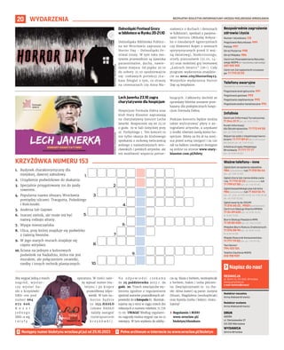 BEZPŁATNY BIULETYN INFORMACYJNY URZĘDU MIEJSKIEGO WROCŁAWIA
20 WYDARZENIA
REDAKCJA
pl. Solny 14, 50-062, Wrocław,
www.wroclaw.pl,
e-mail: biuletyn@araw.pl
Redaktor naczelna
Anna Aleksandrowicz
Redaktor wydania
Anna Aleksandrowicz
DRUK
AGORA
ul. Daniszewska 27
03-230 Warszawa
WYDAWCA
Gmina Wrocław
Napisz do nas!
MATERIAŁY
ORGANIZATORA
MATERIAŁY
ORGANIZATORA
Dolnośląski Festiwal Grozy
w bibliotece w Rynku 20-21.10
Dolnośląska Biblioteka Publicz-
na we Wrocławiu zaprasza na
Horror Day - Dolnośląski Fe-
stiwal Grozy. W tym roku mo-
tywem przewodnim są zjawiska
paranormalne, duchy, nawie-
dzone miejsca. Od piątku 20.10
do soboty 21.10 spodziewajcie
się: ciekawych prelekcji (Łu-
kasz Śmigiel o tym, co straszy
na cmentarzach czy Anna Mu-
siałowicz o duchach i demonach
w folklorze), spotkań z pasjona-
tami horroru (Mikołaj Kołysz-
ko o nieudanych egzorcyzmach
czy Sławomir Koper o seansach
spirytystycznych przed II woj-
ną światową), bookcrossingu,
strefy planszówek (21.10, 14-
21) oraz mobilnej gry terenowej
„Łańcuch śmierci” (18+). Cały
program wydarzenia znajdzie-
cie na wroc.city/HorrorDay23.
Wszystkie wydarzenia Horror
Day są bezpłatne.
Lech Janerka 23.10 zagra
charytatywnie dla hospicjum
Hospicjum Formuła Dobra oraz
klub Stary Klasztor zapraszają
na charytatywny koncert Lecha
Janerki. Rozpocznie się on 23.10
o godz. 19 w Sali Gotyckiej przy
ul. Purkyniego 1. Ten koncert to
nie tylko okazja do klubowego
spotkania z rockową twórczością
jednego z najważniejszych wro-
cławskich i polskich artystów, ale
też możliwość wsparcia potrze-
bujących. Całkowity dochód ze
sprzedaży biletów zostanie prze-
kazany dla podopiecznych hospi-
cjum Formuła Dobra.
Podczas koncertu będzie można
także wylicytować płyty z au-
tografami artystów, a uzyskane
z środki również zasilą konto ho-
spicjum. Bilety za 89 zł na miej-
sca przed sceną (stojące) i za 120
zał na balkon (siedzące) dostępne
są online na stronie www.stary-
klasztor.com.pl/bilety.
Następny numer biuletynu wroclaw.pl już od 25.10.2023
1. Budynek charakterystyczny dla
miejskiej, dawnej zabudowy.
2. Urządzenie podwórkowe do skakania.
3. Specjalnie przygotowany tor do jazdy
rowerem.
4. Popularna nazwa obszaru Wrocławia
pomiędzy ulicami: Traugutta, Pułaskiego
i Kościuszki.
5. Andersa lub Gajowe.
6. Inaczej zielnik, ale może też być
nazwą rodzaju altany.
7. Wyspa mieszczańska.
8. Ulica, przy której znajduje się podwórko
z Galerią Neonów.
9. W jego starych murach znajduje się
często wirydarz.
10.Ściana na jednym z kolorowych
podwórek na Nadodrzu, która nie jest
muralem, ale połączeniem ceramiki,
rzeźby i innych technik plastycznych.
KRZYŻÓWKA NUMERU 153
Numer ratunkowy: 112
Pogotowie Ratunkowe: 999
Policja: 997
Straż Pożarna: 998
Straż Miejska: 986
Centrum Powiadamiania Ratunko-
wego WOPR (nr ratunkowy nad wodą):
601 100 100
Centrum Zarządzania Kryzysowe-
go: 71 770 22 22
Bezpośrednie zagrożenie
zdrowia i życia
(bezpłatne, czynne całą dobę)
Pogotowie energetyczne: 991
Pogotowie gazowe: 992
Pogotowie ciepłownicze: 993
Pogotowie wodno-kanalizacyjne: 994
Telefony awaryjne
Centrum Informacji Turystycznej:
71 344 31 11 (pn.-pt. 9.00-19.00)
Punkt Informacji
dla Obcokrajowców: 71 772 49 50
(pn.-pt. 9.00-16.00)
Wsparcie osób z niepełnosprawno-
ściami: 71 777 89 61 (Biuro Wrocław
Bez Barier, pn.-pt. 7.45-15.45)
Infolinia Urzędu Miejskiego
Wrocławia: 71 777 77 77
(pn.-pt. 8.00-18.00)
Infolinie
Zgłoś dym ze spalania odpadów:
986 (całodobowo) lub 71 310 06 46
(pn.-pt. 7.00-14.00)
Zgłoś chore lub ranne dzikie zwie-
rzę: 71 770 22 22 (całodobowo) lub
71 799 67 00 (pn.-pt. 7.45-15.45)
Zgłoś bezpańskiego psa lub kota:
986 (całodobowo) lub 71 362 56 74
(pn., śr., czw., pt 9.00-16.30, wt. 9.00-18.30,
sb., nd. 9.00-15.00)
Zgłoś awarię do ZDiUM:
71 376 00 22 , 19501 (całodobowo)
Centrum Obsługi Klienta MPWiK:
71 34 09 655 (pn.-pt. 8.00-15.00,
śr. 8.00-17.00)
Biuro Obsługi Pasażera MPK:
71 30 85 030 (pn.-pt. 7.00-21.00)
Miejskie Biuro Rzeczy Znalezionych:
71 376 08 96 (pn.-pt. 8.00-14.00,
śr. 8.30-16.00)
Miejski Rzecznik Konsumentów:
71 777 79 02 (pn.-pt. 7.45-15.45)
Taxi Senior:
794 123 124
Telefon Zaufania MOPS:
512 198 939
Ważne telefony – inne
1.
2.
3.
4.
5.
6.
7.
8.
9.
10.
Aby wygrać jedną z trzech
nagród, wys tar -
czy wysłać ha-
sło z krzyżówki
SMS-em pod
numer 664
0 7 2 6 0 6 .
K o s z t
j e d n e g o
SMS-a wg
t a r y f y
operatora. W treści nale-
ży wpisać numer biu-
letynu i po kropce
prawidłową odpo-
wiedź. W tym nu-
m e r z e b ę d z i e
to 153.HASŁO
(słowo HASŁO
należy zastąpić
rozwiązaniem
k r z y ż ó w k i ) .
N a o d p o w i e d z i c z e k a m y
do 25 października 2023 r. do
godz. 20. Trzech zwycięzców wy-
łonimy zgodnie z regulaminem
spośród autorów prawidłowych od-
powiedzi do 1 listopada br. Skontak-
tujemy się z nimi w ciągu trzech dni
roboczych z numeru telefonu 71 776
71 00. UWAGA! Według regulami-
nu nagrodę można wygrać raz na 12
miesięcy. W tym wydaniu do zdoby-
cia są: bluza z herbem, workoplecak
z herbem, bidon i torba płócien-
na. Zwyciężczyniami nr. 151 (ha-
sło: Alma mater) są panie: Justyna
(bluza), Magdalena (workoplecak)
oraz Kamila (torba i bidon). Gratu-
lujemy!
› Regulamin i RODO
www.wroclaw.pl/
biuletyn/#konkurs
 