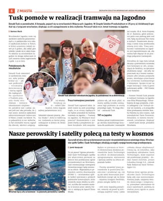 BEZPŁATNY BIULETYN INFORMACYJNY URZĘDU MIEJSKIEGO WROCŁAWIA
6 Z MIASTA
Donald Tusk w poniedziałek, 6 listopada, pojawił się na wrocławskich Wojszycach i Jagodnie. W Zespole Szkolno-Przedszkolnym nr 25 przy ul. Asfaltowej 6 spo-
tkał się z tysiącami wrocławian, dziękując za ich zaangażowanie w dniu wyborów. Poruszył także m.in. temat tramwaju na Jagodno.
I Bartosz Moch
Wrocławskie Jagodno stało się
symbolem wyborów parlamentar-
nych z 15 października 2023 roku.
O najdłuższej kolejce w Polsce,
w której uczestnicy czekali na-
wet po 6 godzin, aby oddać głos
mówiło i pisało się w całym kraju.
To właśnie na wrocławskim Ja-
godnie (w okręgu wyborczym nr
148) ostatnia osoba zagłosowała
o godz. 2.45 w nocy.
Podziękowania dla
mieszkańców
Donald Tusk odwiedził
to symboliczne miej-
sce, żeby podzię-
kować za – jak
sam podkreślił
– n i e z w y k ł ą
determinację
i mocny sygnał
dla rządzących.
N a s p o t k a n i e
z Tuskiem przy-
szły tłumy wro-
cławian. – Jesteście
rekordzistami cierpliwo-
ści, potraficie stać i czekać, na-
wet jeśli jest taka potrzeba, do 3
nad ranem. Jesteście najbardziej
zdeterminowanymi wyborcami
w Polsce, a może i na świecie. To,
co pokazaliście w noc wyborów,
to był niezwykle mocny sygnał
dla obecnej, wkrótce ustępują-
cej władzy.
Dziękuję za
to – mówił lider
koalicji, która wygrała
wybory parlamentarne 2023.
Odwiedził również pizzerię „Ma-
nia Smaku”, która w wyborczą
noc rozdawała za darmo pizzę,
czekającym w kolejce do lokalu
wyborczego.
Trasa tramwajowa powstanie
Donald Tusk zapewnił także, że
jeżeli stanie na czele przyszłego
rządu, to ze strony rządzących
nie będzie przeszkód do budowy
tramwaju na Jagodno. – Tramwaj
na Jagodno, na Wojszyce musi
powstać! Rozmawiałem o tym
przed chwilą z prezydentem Jac-
kiem Sutrykiem. Jeśli wszystko
pójdzie tak, jak musi pójść, to
mamy szybką ścieżkę rozwią-
zania tego problemu ze strony
przyszłego rządu. To mogę obie-
cać – zaznaczył Tusk.
TAT na Jagodno
Budowa ponad trzykilometrowe-
go odcinka wydzielonego kory-
tarza dla autobusów i tramwajów
już ruszyła. Od al. Armii Krajowej
do ul. Kajdasza, gdzie powsta-
nie pętla oraz parking park and
ride, będą się poruszać bez stania
w korkach. Pasażerowie skorzy-
stają z nowej trasy autobusowej
wiosną 2025 roku. Trasa auto-
busowo-tramwajowa na Jagod-
no jest zaprojektowana tak, aby
można było włączyć do jej prze-
biegu połączenie tramwajowe.
Potrzebna do tego była jednak
decyzja o przeniesieniu torowiska
linii kolejowej nr 285, prowa-
dzącej do Świdnicy, na specjalnie
zbudowany nasyp – tak żeby nie
przecinała się z torami tramwa-
jowymi albo zmiana przepisów
prawa, określająca przecinanie
się torowiska tramwajowego
z kolejowym. Sprawa ta jest na
etapie koncepcji i leży w gestii
państwowej spółki – PKP Polskie
Linie Kolejowe.
– Premier Donald Tusk pomoże
w realizacji tramwaju na Jagodno
oraz Klina Wojszyckiego. Potrze-
bujemy do tego przepisów, o któ-
re zabiegamy 5 lat i których do-
stać nie możemy, a w przypadku
Klina przekazania terenów Skar-
bu Państwa na rzecz miasta, czyli
mieszkańców! Panie Premierze,
Donaldzie, w imieniu wrocła-
wianek i wrocławian: dziękuję!
– mówił Jacek Sutryk, prezydent
Wrocławia.
Tusk pomoże w realizacji tramwaju na Jagodno
Nasze perowskity i satelity polecą na testy w kosmos
Zaczynaliodzera,dziśsąnabiznesowymszczycieiniepowiedzielijeszczeostatniegosłowa.Wrocław-
skie spółki SatRev i Saule Technologies zdradzają szczegóły swojego kosmicznego przedsięwzięcia.
I Jarek Ratajczak
To już pewne! Ogniwa perowski-
towe Saule Technologies (spółka
jest właścicielem pierwszej na
świecie linii produkcyjnej ogniw
perowskitowych we Wrocławiu,
czyli innowacyjnego rozwiązania
fotowoltaicznego) będą testowa-
ne na orbicie. Wyposażony w pe-
rowskity satelita obserwacyjny
STORK-7 – wrocławskiej spół-
ki SatRev (pierwszej z polskich
podmiotów komercyjnych, które
umieściły swoje obiekty na orbi-
cie), za kilka dni zostanie wysła-
ny w kosmos przez rakietę Fal-
con 9, należącą do SpaceX Elona
Muska.
Będzie to pierwsza w histo-
rii demonstracja działania pe-
rowskitów Saule Technologie
na orbicie. Za skonstruowanie,
oprogramowanie, wyniesienie
i operację satelity na orbicie od-
powiada SatRev.
– Chcemy sprawdzić pracę pe-
rowskitów w przestrzeni ko-
smicznej i przekonać się, czy
są tak samo skutecznym prze-
kaźnikiem energii jak na Ziemi
– wyjaśnia Grzegorz Zwoliński,
prezes zarządu SatRev S.A.
– Jeśli testy wypadną pomyśl-
nie, otworzy się przed tą tech-
nologią zupełnie nowy i jakże
ciekawy obszar eksploatacji!
Cieszę się, że Columbus, jako
największy udziałowiec Saule
Technologies, może wspierać
tak przełomowe projekty – do-
daje Dawid Zieliński, prezes
Columbus Energy S.A., członek
Rady Nadzorczej Saule Techno-
logies S.A.
Podczas misji ogniwa perow-
skitowe Saule Technologies
będą cały czas monitorowane.
Pomiary prądu, natężenia świa-
tła słonecznego i temperatu-
ry, przesyłane sukcesywnie do
stacji naziemnych, pozwolą na
analizę pracy ogniw w czasie
rzeczywistym.
Wrocław łączy siły w kosmosie – tu powstały perowskity i satelita
MATERIAŁY
PRASOWE
Donald Tusk odwiedził mieszkańców Jagodna, by podziękować im za determinację
TOMASZ
HOŁOD
 