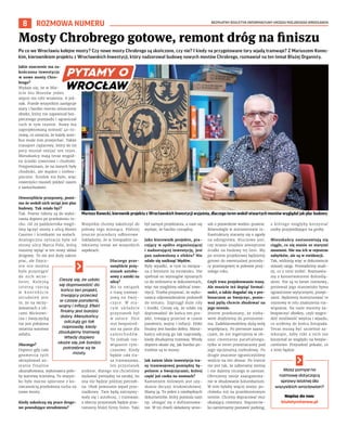 BEZPŁATNY BIULETYN INFORMACYJNY URZĘDU MIEJSKIEGO WROCŁAWIA
8 ROZMOWA NUMERU
Po co we Wrocławiu kolejne mosty? Czy nowe mosty Chrobrego są skończone, czy nie? I kiedy na przygotowane tory wjadą tramwaje? Z Mariuszem Konec-
kim, kierownikiem projektu z Wrocławskich Inwestycji, który nadzorował budowę nowych mostów Chrobrego, rozmawiał na ten temat Błażej Organisty.
Jakie znaczenie ma za-
kończona inwestycja
w nowe mosty Chro-
brego?
Wydaje się, że w Mie-
ście Stu Mostów jeden
więcej nie robi wrażenia. A jed-
nak. Przede wszystkim zastępuje
stary i bardzo mocno zniszczony
obiekt, który nie zapewniał bez-
piecznego przejazdu i ograniczał
ruch w tym rejonie. Nowy ma
zaprojektowaną nośność 40-to-
nową, co oznacza, że każdy auto-
bus może nim przejechać. Także
transport ciężarowy, który do tej
pory musiał omijać ten rejon.
Mieszkańcy mają teraz wygod-
ne ścieżki rowerowe i chodniki.
Przypominam, że na starych były
chodniki, ale wąskie i niebez-
pieczne. Ścieżek nie było, więc
rowerzyści musieli jeździć razem
z samochodami.
Otworzyliście przeprawy, pomi-
mo że wokół nich wciąż jest plac
budowy. Tak miało być?
Tak. Pewne roboty są do wyko-
nania dopiero po przełożeniu ru-
chu. Od 29 października mogli-
śmy łączyć mosty z ulicą Monte
Cassino i ścieżkami na wałach.
Analogiczna sytuacja była od
strony ulicy Marco Polo, którą
musimy wpiąć w ten nowy układ
drogowy. To nie jest duży zakres
prac, ale fizycz-
nie nie można
było przystąpić
do nich wcze-
śniej. Kolejną
istotną rzeczą
w k o n t e k ś c i e
utrudnień jest
to, że na skrzy-
żowaniach z uli-
cami Mickiewi-
cza i Swojczycką
nie jest położona
ostatnia warstwa
asfaltu.
Dlaczego?
Dopiero gdy cała
geometria tych
skrzyżowań zo-
stanie finalnie
ukształtowana, wykonawca poło-
ży warstwę ścieralną. To wszyst-
ko było mocno splecione z ko-
niecznością przełożenia ruchu na
nowe mosty.
Kiedy zakończą się prace drogo-
we powodujące utrudnienia?
Wszystkie chcemy zakończyć do
połowy tego miesiąca. Później
jeszcze procedury odbiorowe.
Zakładamy, że w listopadzie za-
mkniemy temat we wszystkich
aspektach.
Dlaczego prze-
sunęliście przy-
stanek autobu-
sowy z zatoki na
ulicę?
Ma to związek
z trasą tramwa-
jową na Swoj-
czyce. W sta-
r y m u k ł a d z i e
przystanek był
w zatoce. Dziś
stoi bezpośred-
nio na pasie dla
s a m o c h o d ó w .
To jednak roz-
wiązanie tym-
czasowe. Kiedy
będzie cała tra-
sa tramwajowa,
ten przystanek
zniknie, dlatego nie chcieliśmy
wydawać pieniędzy na zatokę, bo
ona nie będzie później potrzeb-
na. Obok powstanie węzeł prze-
siadkowy. Tam będą zatrzymy-
wały się i autobusy, i tramwaje,
a obecny przystanek będzie prze-
niesiony bliżej firmy Volvo. Taki
był zamysł projektanta, a nam się
wydaje, że bardzo rozsądny.
Jako kierownik projektu, pra-
cujący w spółce organizującej
i nadzorującej inwestycję, jest
pan zadowolony z efektu? Nie
udało się uniknąć błędów.
Były wpadki, w tym ta związa-
na z betonem na torowisku. Nie
spełniał on wymogów opisanych
co do milimetra w dokumentach,
więc nie mogliśmy odebrać inwe-
stycji. Trzeba przyznać, że wyko-
nawca odpowiedzialnie podszedł
do tematu. Zaprzągł duże siły
i środki. Cieszę się, że udało się
doprowadzić do końca ten pro-
jekt, trwający przecież w czasie
pandemii, wojny i inflacji. Efekt
finalny jest bardzo dobry. Miesz-
kańcy odczują go tak naprawdę,
kiedy zbudujemy tramwaj. Wtedy
dopiero okaże się, jak bardzo po-
trzebne są te mosty.
Jak zatem idzie inwestycja tra-
sy tramwajowej pomiędzy Sę-
polnem a Swojczycami, której
część już czeka na mostach?
Kamieniem milowym jest uzy-
skanie decyzji środowiskowej.
Mamy ją. To jeden z niezbędnych
dokumentów, który pozwala nam
np. ubiegać się o dofinansowa-
nie. W tej chwili składamy wnio-
sek o pozwolenie wodno-prawne.
Równolegle w ministerstwie in-
frastruktury staramy się o zgody
na odstępstwa. Kluczowe jest,
czy miasto znajdzie zewnętrzne
środki na budowę tej linii. My
po stronie projektowej będziemy
gotowi do ewentualnej procedu-
ry przetargowej w połowie przy-
szłego roku.
Czyli trwa projektowanie trasy.
Ale musicie też dopiąć formal-
ności, a także dogadać się z pro-
boszczem ze Swojczyc, ponie-
waż pętlę chcecie zbudować na
jego terenie.
Jestem przekonany, że nieba-
wem dojdziemy do porozumie-
nia. Zadeklarowaliśmy dużą wolę
współpracy. Po pierwsze zazna-
czam, że nie ingerujemy w ob-
szar cmentarza parafialnego,
tylko w teren przeznaczony pod
jego opcjonalną rozbudowę. Po
drugie znacznie ograniczyliśmy
wejście na ten obszar. Po trzecie
nie jest tak, że zabieramy ziemię
i nie dajemy niczego w zamian.
Oferujemy swoje zaangażowa-
nie w zbudowanie kolumbarium.
W nim byłoby więcej miejsc po-
chówku niż na przedmiotowym
terenie. Chcemy dopracować mur
okalający cmentarz. Naprzeciw-
ko zamierzamy postawić parking,
z którego mogłyby korzystać
osoby przyjeżdżające na groby.
Mieszkańcy zastanawiają się
ciągle, co się stanie ze starymi
mostami. Nie ma ich w rejestrze
zabytków, ale są w ewidencji.
Tak, widnieją więc w dokumencie
niższej rangi. Prowadzimy anali-
zy, co z nimi zrobić. Rozmawia-
my z konserwatorem dolnoślą-
skim. Nie są to łatwe rozmowy,
ponieważ jego stanowisko bywa
ograniczone wytycznymi, przepi-
sami. Będziemy kontynuować te
rozmowy w celu znalezienia roz-
wiązania. Na razie musimy za-
bezpieczyć obiekty, czyli wygro-
dzić możliwość wejścia i wjazdu,
co zrobimy do końca listopada.
Teraz muszą być szczelnie za-
mknięte, żeby nikt z nich nie
korzystał ze względu na bezpie-
czeństwo. Przyszłość pokaże, co
z nimi będzie.
Mosty Chrobrego gotowe, remont dróg na finiszu
Mariusz Konecki, kierownik projektu z Wrocławskich Inwestycji wyjaśnia, dlaczego teren wokół otwartych mostów wyglądał jak plac budowy
Cieszę się, że udało
się doprowadzić do
końca ten projekt,
trwający przecież
w czasie pandemii,
wojny i inflacji. Efekt
finalny jest bardzo
dobry. Mieszkańcy
odczują go tak
naprawdę, kiedy
zbudujemy tramwaj.
Wtedy dopiero
okaże się, jak bardzo
potrzebne są te
mosty.
OLEKSANDR
POLIAKOVSKY
Masz pomysł na
rozmowę dotyczącą
sprawy istotnej dla
wszystkich wrocławian?
Napisz do nas:
biuletyn@araw.pl
 