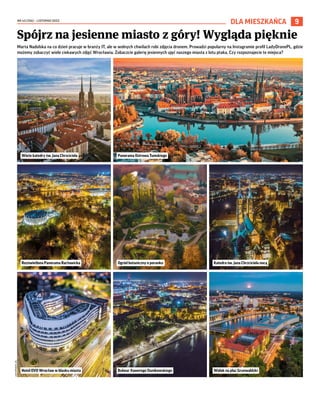 NR 43 (156) – LISTOPAD 2023
9
DLA MIESZKAŃCA
Marta Nadolska na co dzień pracuje w branży IT, ale w wolnych chwilach robi zdjęcia dronem. Prowadzi popularny na Instagramie profil LadyDronePL, gdzie
możemy zobaczyć wiele ciekawych zdjęć Wrocławia. Zobaczcie galerię jesiennych ujęć naszego miasta z lotu ptaka. Czy rozpoznajecie te miejsca?
Spójrz na jesienne miasto z góry! Wygląda pięknie
LADYDRONEPL
(8)
Wieże katedry św. Jana Chrzciciela
Rozświetlona Panorama Racławicka
Hotel OVO Wrocław w blasku miasta
Panorama Ostrowa Tumskiego
Ogród botaniczny o poranku
Bulwar Xawerego Dunikowskiego
Katedra św. Jana Chrzciciela nocą
Widok na plac Grunwaldzki
 
