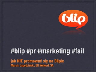 #blip #pr #marketing #fail
jak NIE promować się na Blipie
Marcin Jagodziński, GG Network SA
 
