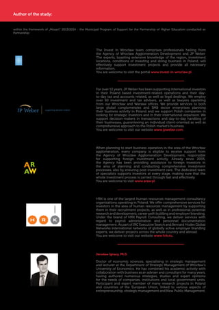 15
within the framework of „Mozart” 2013/2014 - the Municipal Program of Support for the Partnership of Higher Education conducted as
Partnership:
When planning to start business operation in the area of the Wrocław
agglomeration, every company is eligible to receive support from
the Agency of Wrocław Agglomeration Development, responsible
for supporting foreign investment activity. Already since 2005,
the Agency has been providing assistance to foreign investors in
the area of planning and conducting comprehensive investment
processes, also by ensuring post-investment care. The dedicated team
of specialists supports investors at every stage, making sure that the
whole investment process is carried through fast and effectively.
You are welcome to visit www.araw.pl.
HRK is one of the largest human resources management consultancy
organisations operating in Poland. We offer comprehensive services for
investors in the area of human resources management by supporting
them in their recruitment projects, as well as in professional potential
research and development, career path building and employer branding.
Under the brand of HRK Payroll Consulting, we deliver services with
regard to payroll administration and personnel documentation
management. As part of IRC Executive Search and Bernard Hodes Global
Networks international networks of globally active employer branding
experts, we deliver projects across the whole country and abroad.
You are welcome to visit our website www.hrk.eu.
For over 12 years, JP Weber has been supporting international investors
in their Poland based investment-related operations and their day-
to-day tax and accounts related, as well as legal dealings. We employ
over 60 investment and tax advisers, as well as lawyers operating
from our Wrocław and Warsaw offices. We provide services to both
large global conglomerates and SMB sector enterprises planning
their business activity in Poland and we support Polish companies in
looking for strategic investors and in their international expansion. We
support decision-makers in transactions and day-to-day handling of
their businesses, guaranteeing an individual client-oriented as well as
comprehensive approach to the Polish market’s business.
You are welcome to visit our website www.jpweber.com.
Jarosław Ignacy, Ph.D.
Doctor of economic sciences, specialising in strategic management
and lecturer at the Department of Strategic Management of Wrocław’s
University of Economics. He has combined his academic activity with
collaboration with business as an adviser and consultant for many years,
having authored numerous strategies, studies and expert opinions
for the needs of companies, institutions and local government units.
Participant and expert member of many research projects in Poland
and countries of the European Union, linked to various aspects of
entrepreneurship, strategic management and New Public Management.
The Invest in Wrocław team comprises professionals hailing from
the Agency of Wrocław Agglomeration Development and JP Weber.
The experts, boasting extensive knowledge of the region, investment
locations, conditions of investing and doing business in Poland, will
effectively support investment projects and provide all necessary
information.
You are welcome to visit the portal www.invest-in-wroclaw.pl.
City of Perspectives
Author of the study:
 