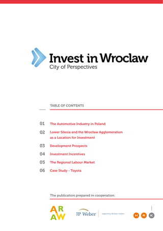 TABLE OF CONTENTS
The publication prepared in cooperation:
City of Perspectives
01
02
03
04
05
06
The Automotive Industry in Poland
Lower Silesia and the Wrocław Agglomeration
as a Location for Investment
Development Prospects
Investment Incentives
The Regional Labour Market
Case Study - Toyota
 