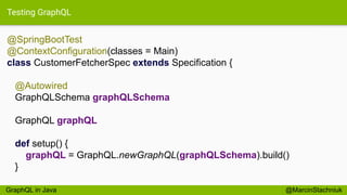 Testing GraphQL
@SpringBootTest
@ContextConfiguration(classes = Main)
class CustomerFetcherSpec extends Specification {
@Autowired
GraphQLSchema graphQLSchema
GraphQL graphQL
def setup() {
graphQL = GraphQL.newGraphQL(graphQLSchema).build()
}
@MarcinStachniukGraphQL in Java
 