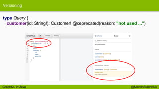 Versioning
type Query {
customer(id: String!): Customer! @deprecated(reason: "not used ...")
@MarcinStachniukGraphQL in Java
 