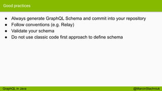 Good practices
● Always generate GraphQL Schema and commit into your repository
● Follow conventions (e.g. Relay)
● Validate your schema
● Do not use classic code first approach to define schema
@MarcinStachniukGraphQL in Java
 