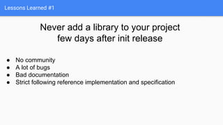 Lessons Learned #1
Never add a library to your project
few days after init release
● No community
● A lot of bugs
● Bad do...