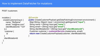 How to implement DataFetcher for mutations
POST /customers
mutation {
createCustomer(input: {
name: "MyName"
email: "me@me...