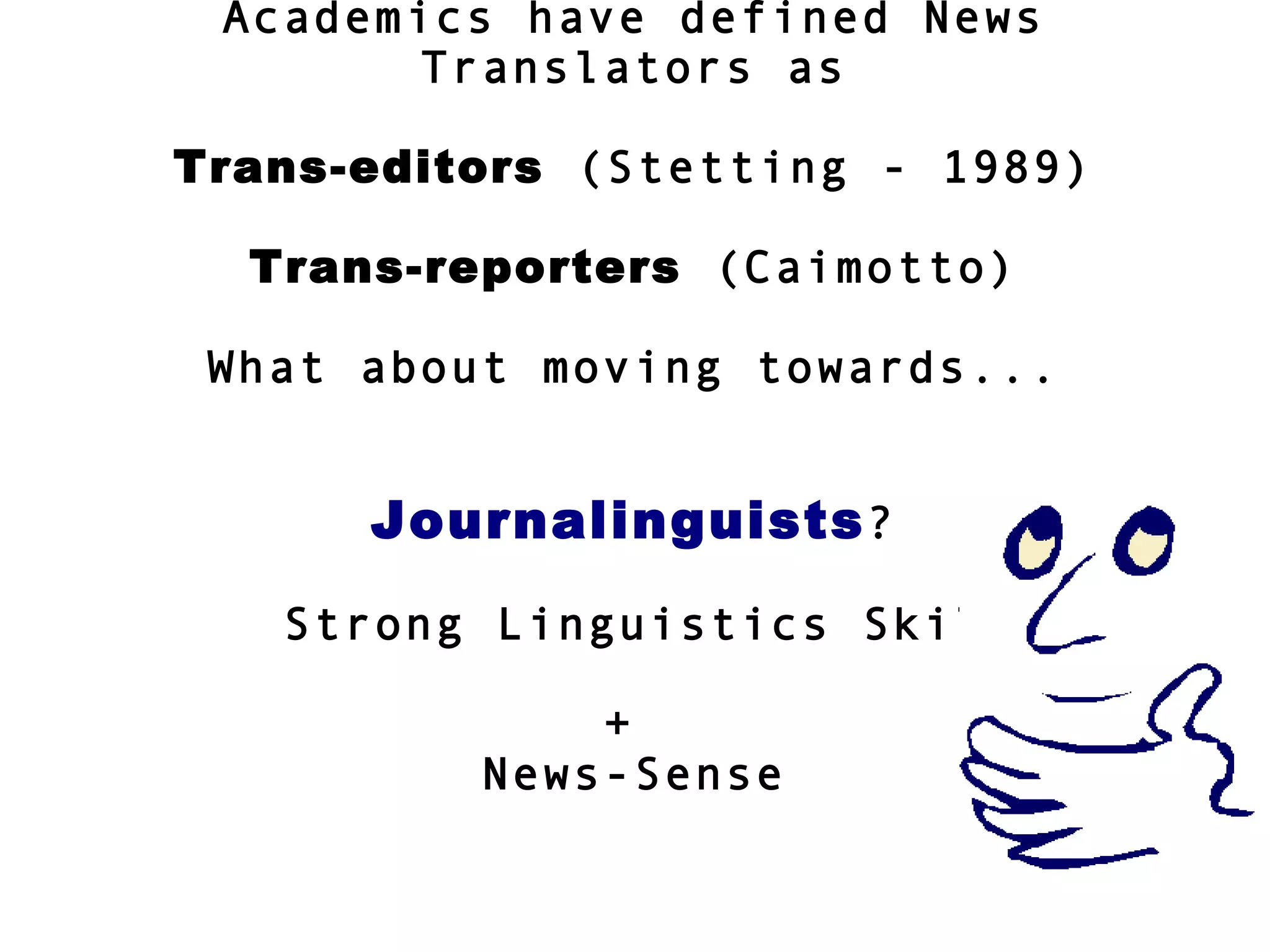 Academics have defined News
Translators as
Trans-editors (Stetting - 1989)
Trans-reporters (Caimotto)
What about moving towards...
Journalinguists?
Strong Linguistics Skills
+
News-Sense
 