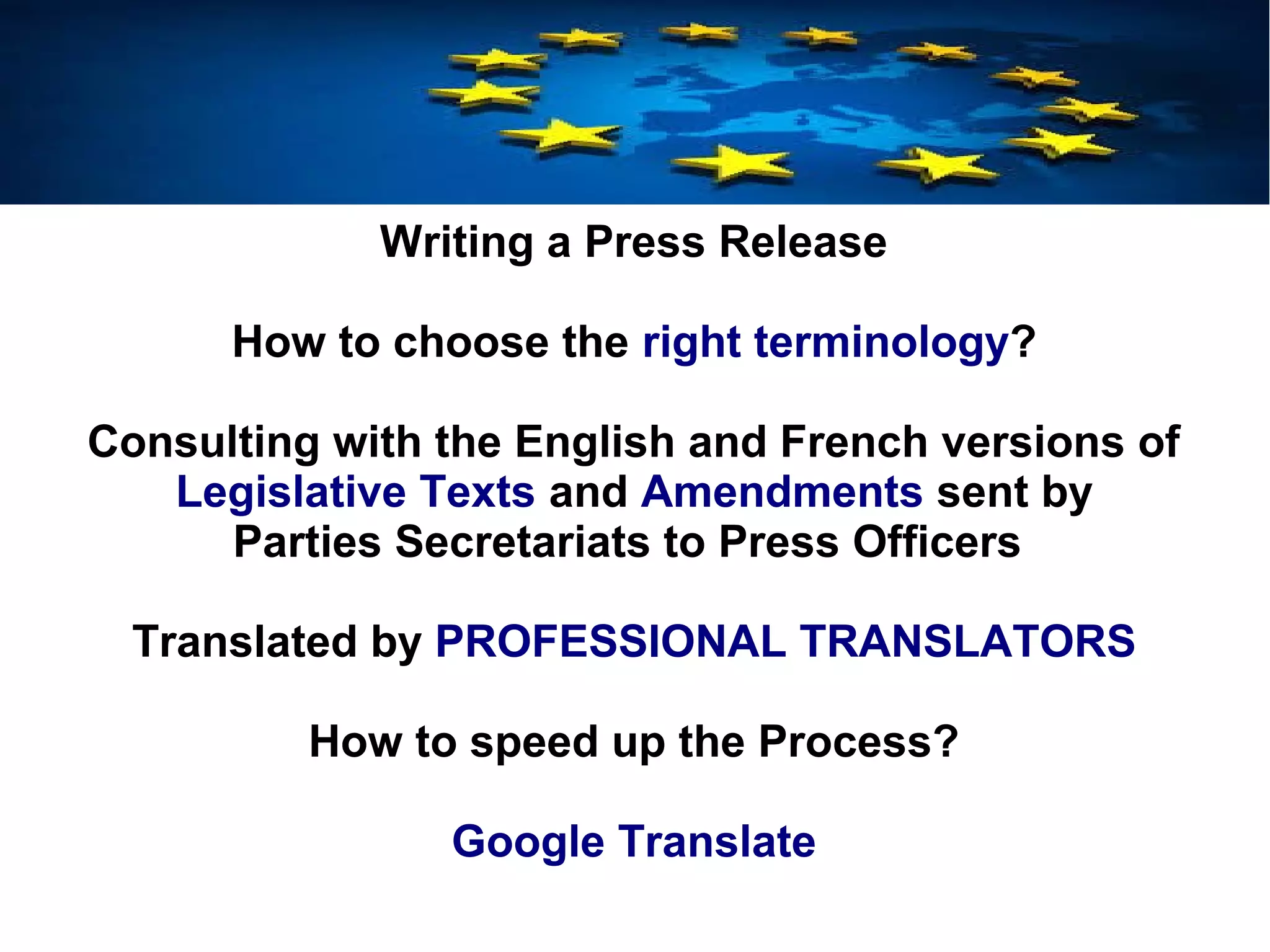 Writing a Press Release
How to choose the right terminology?
Consulting with the English and French versions of
Legislative Texts and Amendments sent by
Parties Secretariats to Press Officers
Translated by PROFESSIONAL TRANSLATORS
How to speed up the Process?
Google Translate
 