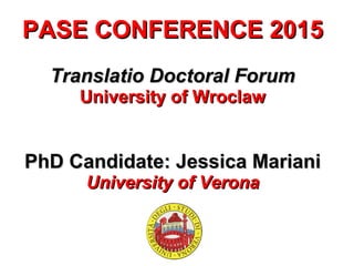 PASE CONFERENCE 2015PASE CONFERENCE 2015
Translatio Doctoral ForumTranslatio Doctoral Forum
University of WroclawUniversity of Wroclaw
PhD Candidate: Jessica MarianiPhD Candidate: Jessica Mariani
University of VeronaUniversity of Verona
 
