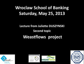 Partner logo(s) go here 
Delete this box and place partner logo(s) here on the master page 
Wroclaw School of Banking Saturday, May 25, 2013 
Lecture from Juliette DUSZYNSKI 
Second topic 
Weastflows project 
 